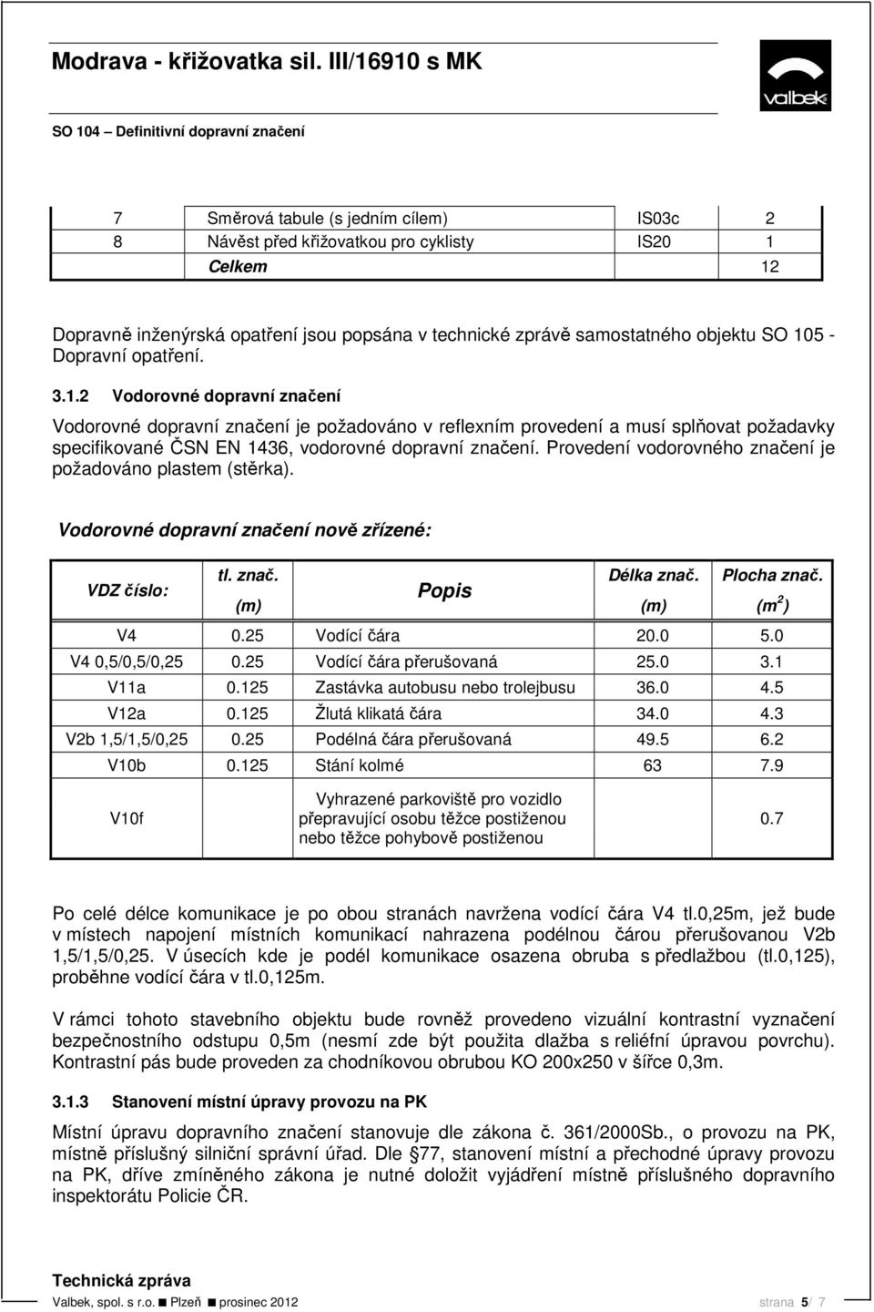 Provedení vodorovného značení je požadováno plastem (stěrka). Vodorovné dopravní značení nově zřízené: VDZ číslo: tl. znač. Popis Délka znač. Plocha znač. (m) (m) (m 2 ) V4 0.25 Vodící čára 20.0 5.