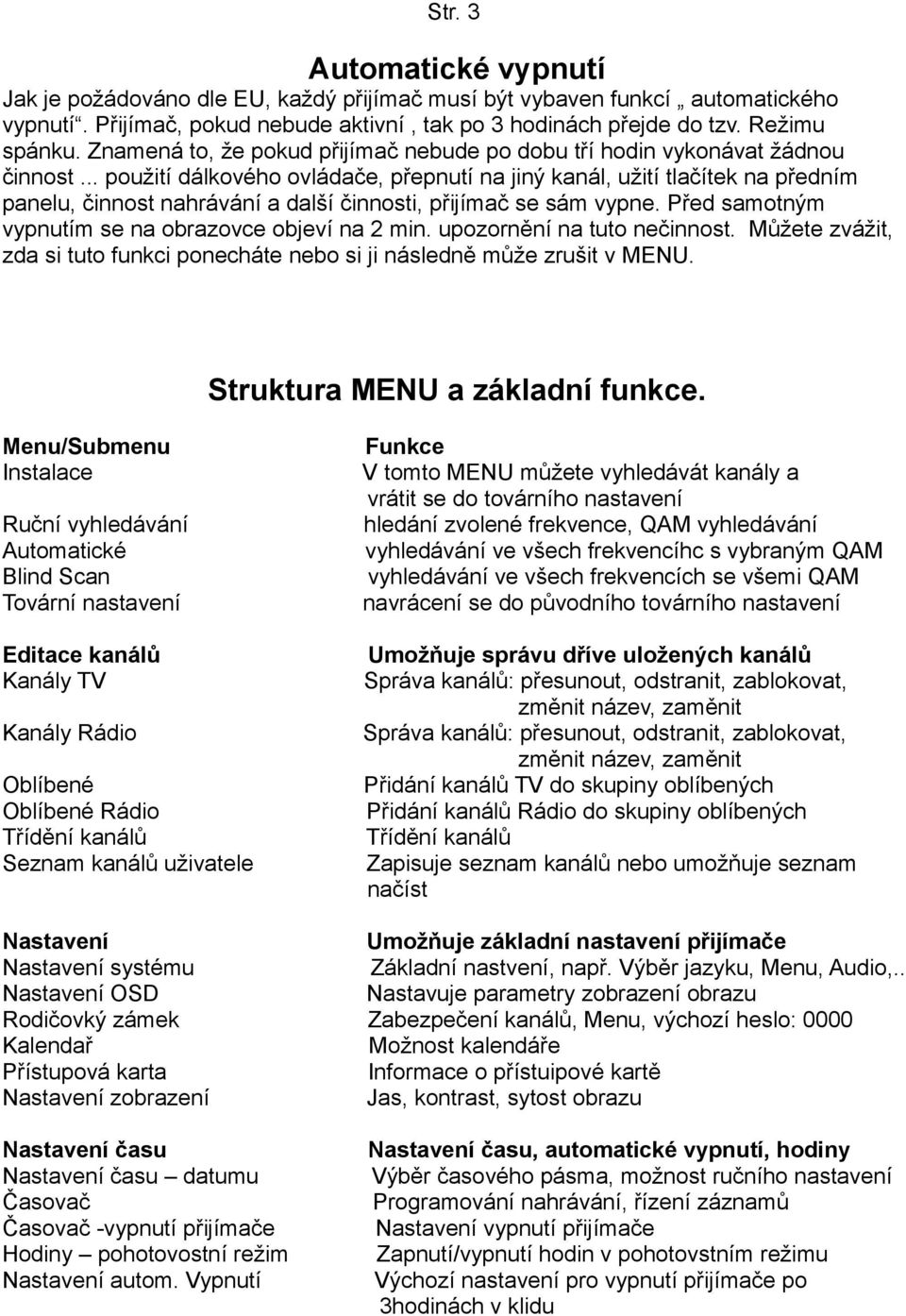 .. použití dálkového ovládače, přepnutí na jiný kanál, užití tlačítek na předním panelu, činnost nahrávání a další činnosti, přijímač se sám vypne.