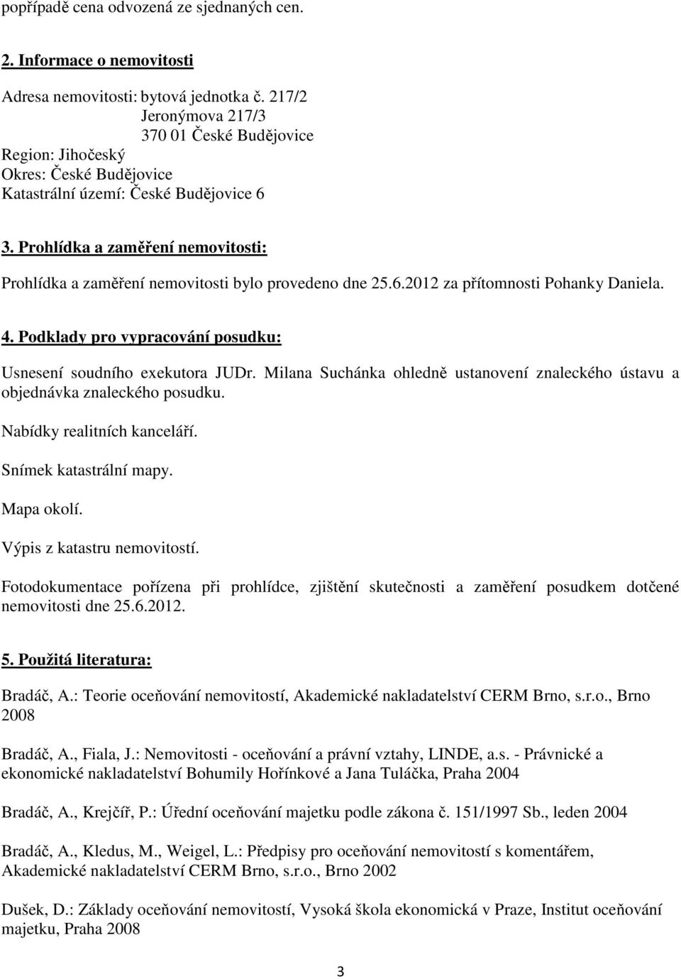 Prohlídka a zaměření nemovitosti: Prohlídka a zaměření nemovitosti bylo provedeno dne 25.6.2012 za přítomnosti Pohanky Daniela. 4. Podklady pro vypracování posudku: Usnesení soudního exekutora JUDr.