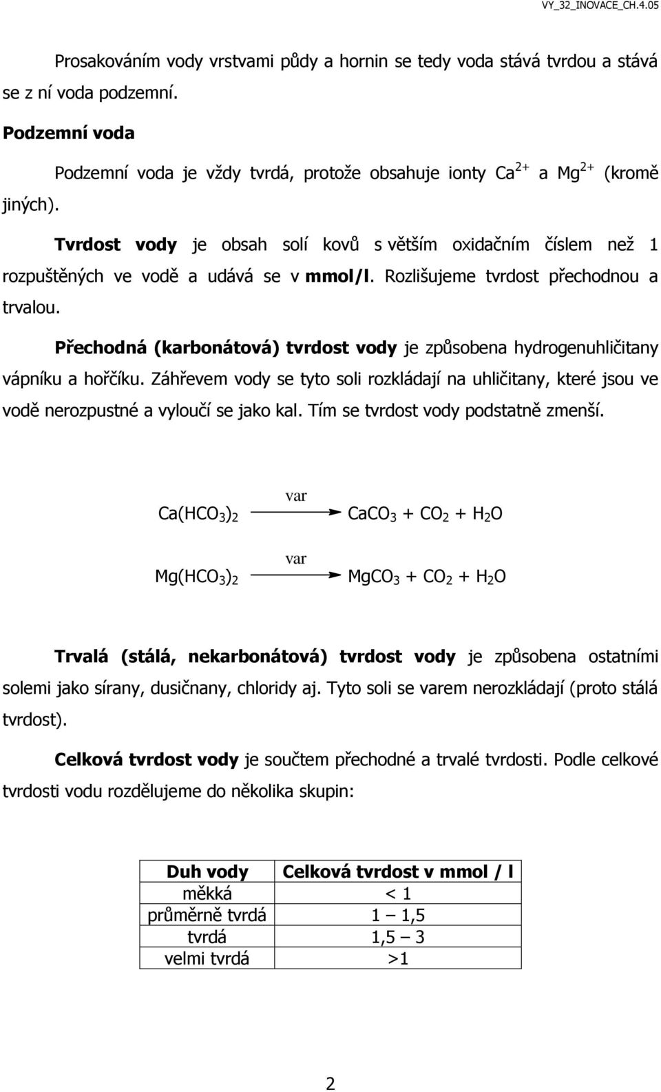 Přechodná (karbonátová) tvrdost vody je způsobena hydrogenuhličitany vápníku a hořčíku. Záhřevem vody se tyto soli rozkládají na uhličitany, které jsou ve vodě nerozpustné a vyloučí se jako kal.