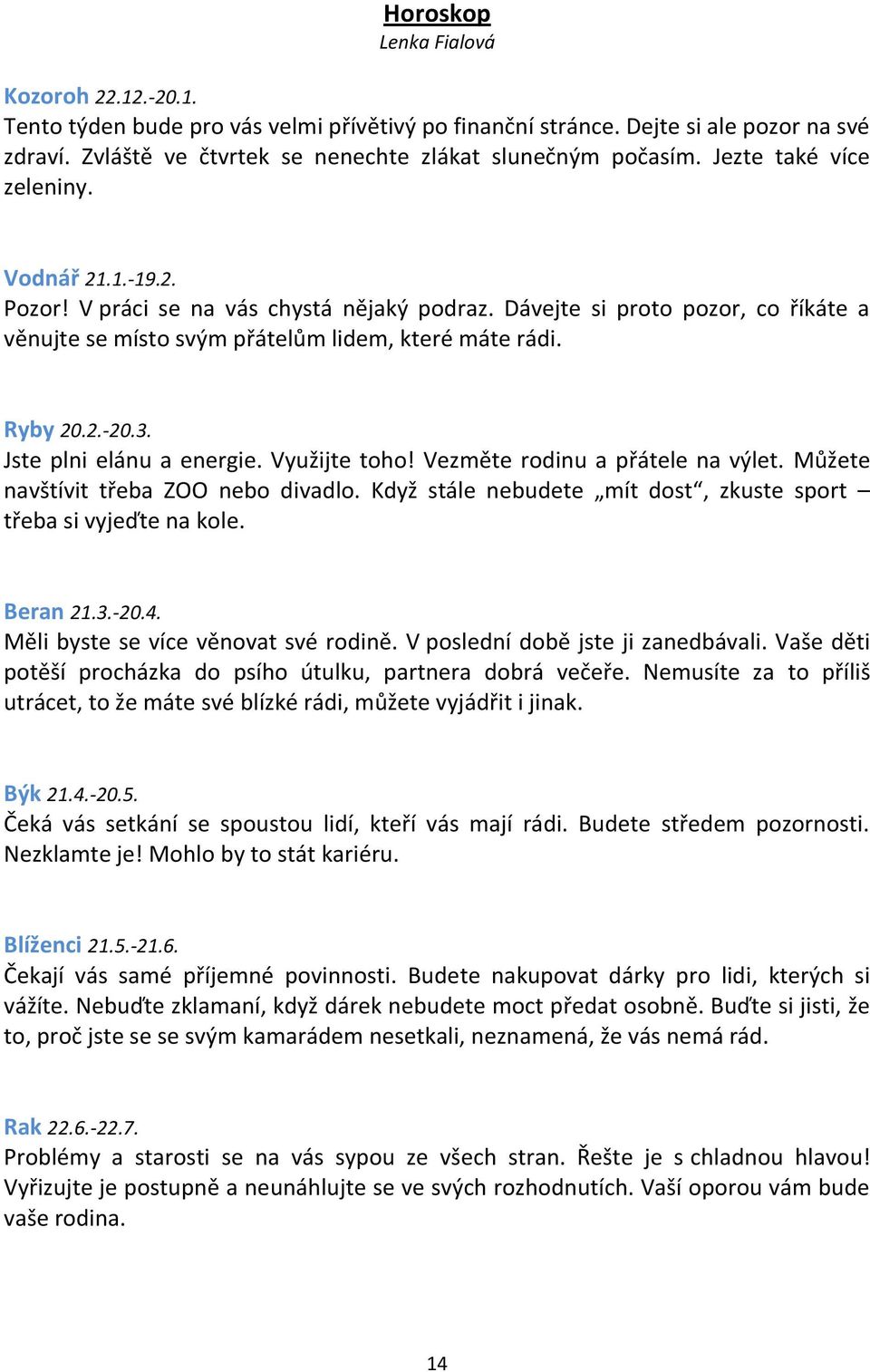 Jste plni elánu a energie. Využijte toho! Vezměte rodinu a přátele na výlet. Můžete navštívit třeba ZOO nebo divadlo. Když stále nebudete mít dost, zkuste sport třeba si vyjeďte na kole. Beran 21.3.