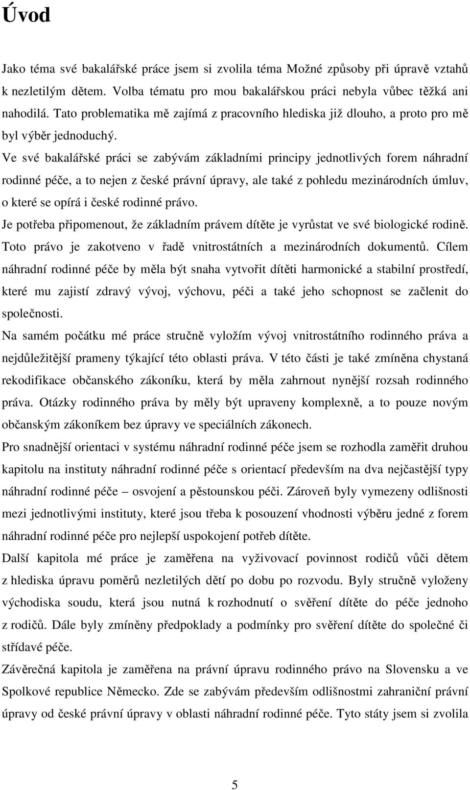 Ve své bakalářské práci se zabývám základními principy jednotlivých forem náhradní rodinné péče, a to nejen z české právní úpravy, ale také z pohledu mezinárodních úmluv, o které se opírá i české