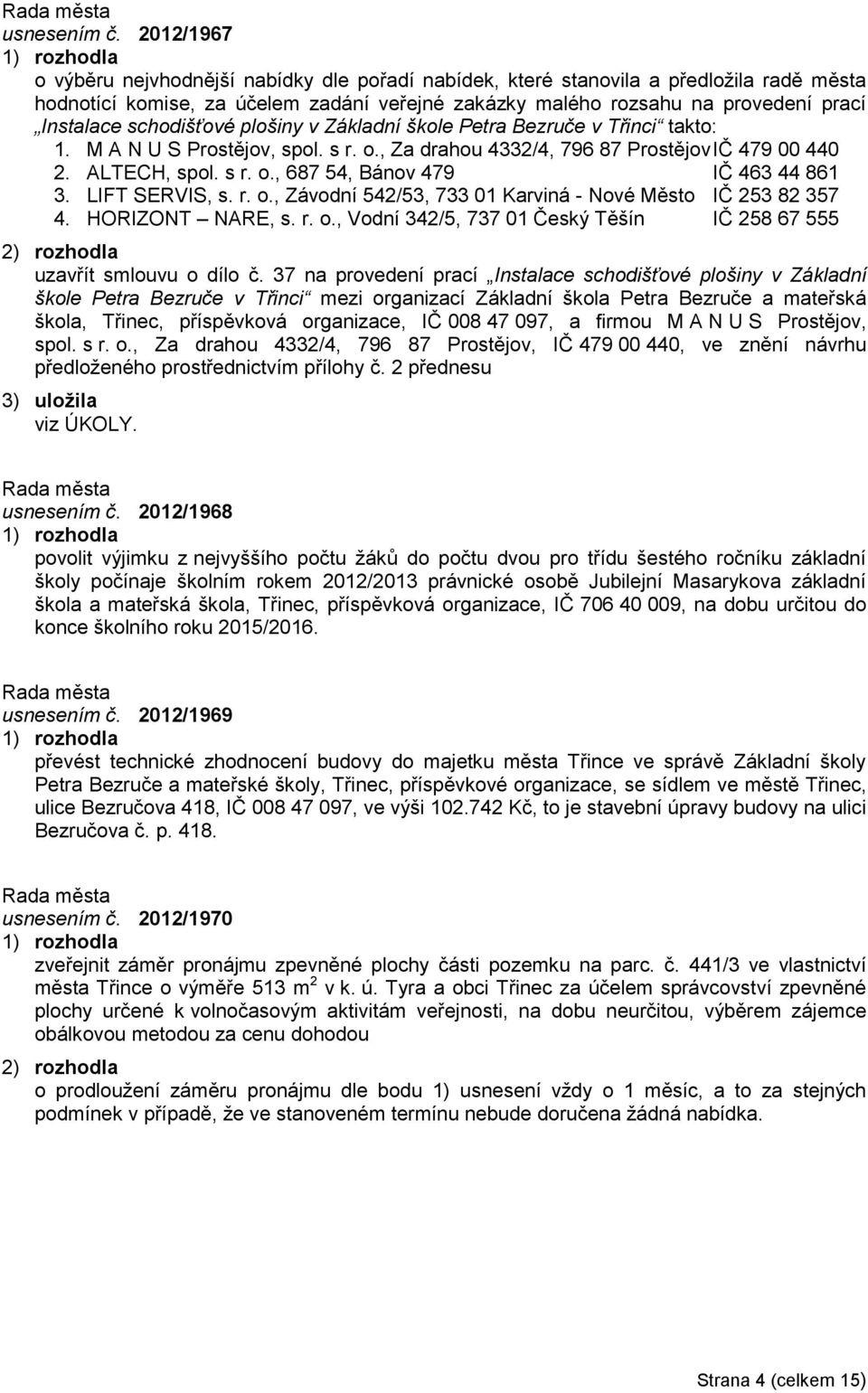 schodišťové plošiny v Základní škole Petra Bezruče v Třinci takto: 1. M A N U S Prostějov, spol. s r. o., Za drahou 4332/4, 796 87 Prostějov IČ 479 00 440 2. ALTECH, spol. s r. o., 687 54, Bánov 479 IČ 463 44 861 3.