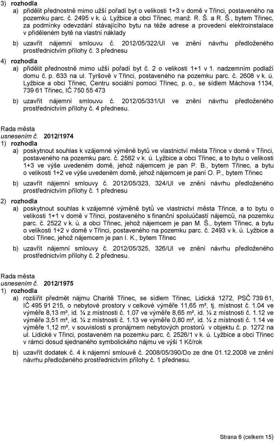 2012/05/322/Ul ve znění návrhu předloženého prostřednictvím přílohy č. 3 přednesu 4) rozhodla a) přidělit přednostně mimo užší pořadí byt č. 2 o velikosti 1+1 v 1. nadzemním podlaží domu č. p. 633 na ul.