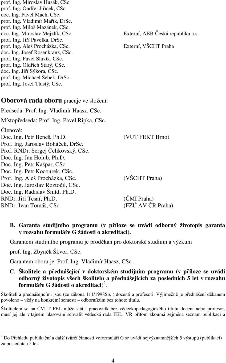 Ing. Vladimír Haasz, Místopředseda: Prof. Ing. Pavel Ripka, Členové: Doc. Ing. Petr Beneš, Prof. Ing. Jaroslav Boháček, DrSc. Prof. RNDr. Sergej Čelikovský, Doc. Ing. Jan Holub, Doc. Ing. Petr Kašpar, Doc.