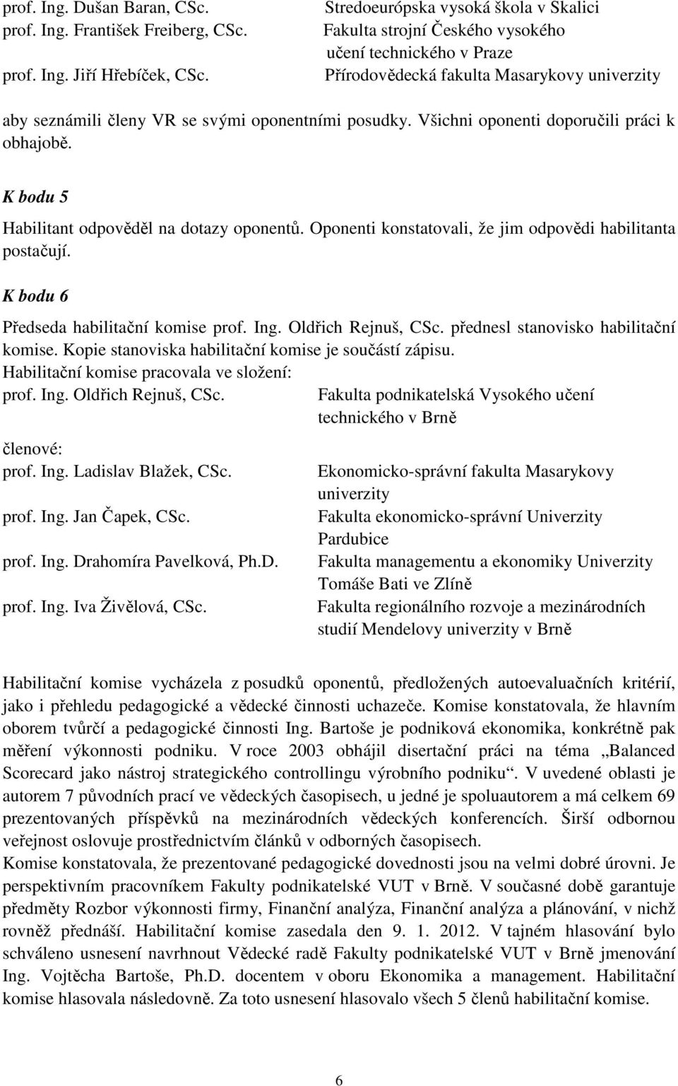 Všichni oponenti doporučili práci k obhajobě. K bodu 5 Habilitant odpověděl na dotazy oponentů. Oponenti konstatovali, že jim odpovědi habilitanta postačují. K bodu 6 Předseda habilitační komise prof.