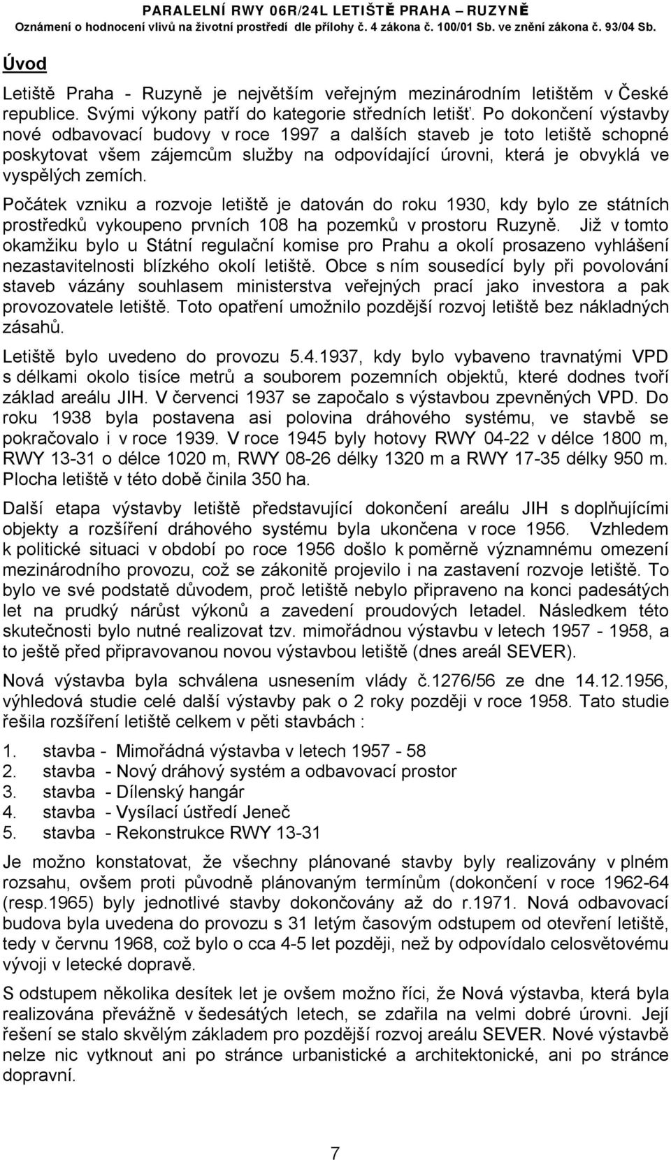 Počátek vzniku a rozvoje letiště je datován do roku 1930, kdy bylo ze státních prostředků vykoupeno prvních 108 ha pozemků v prostoru Ruzyně.
