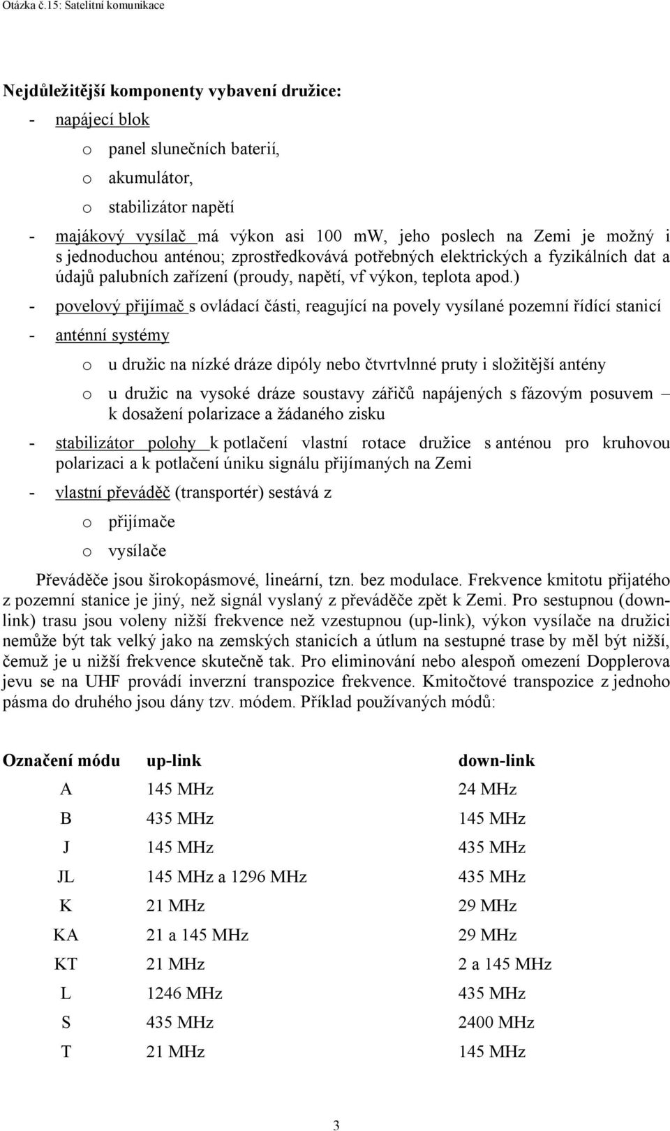 ) - povelový přijímač s ovládací části, reagující na povely vysílané pozemní řídící stanicí - anténní systémy o u družic na nízké dráze dipóly nebo čtvrtvlnné pruty i složitější antény o u družic na