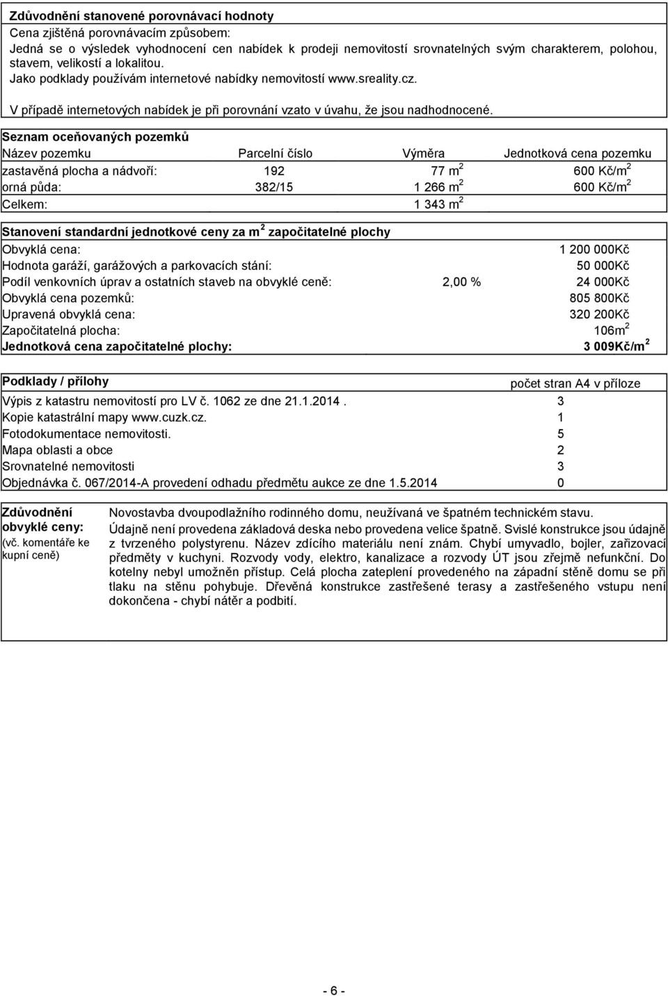 Seznam oceňovaných pozemků Název pozemku Parcelní číslo Výměra Jednotková cena pozemku zastavěná plocha a nádvoří: 192 77 m 2 600 Kč/m 2 orná půda: 382/15 1 266 m 2 600 Kč/m 2 Celkem: 1 343 m 2