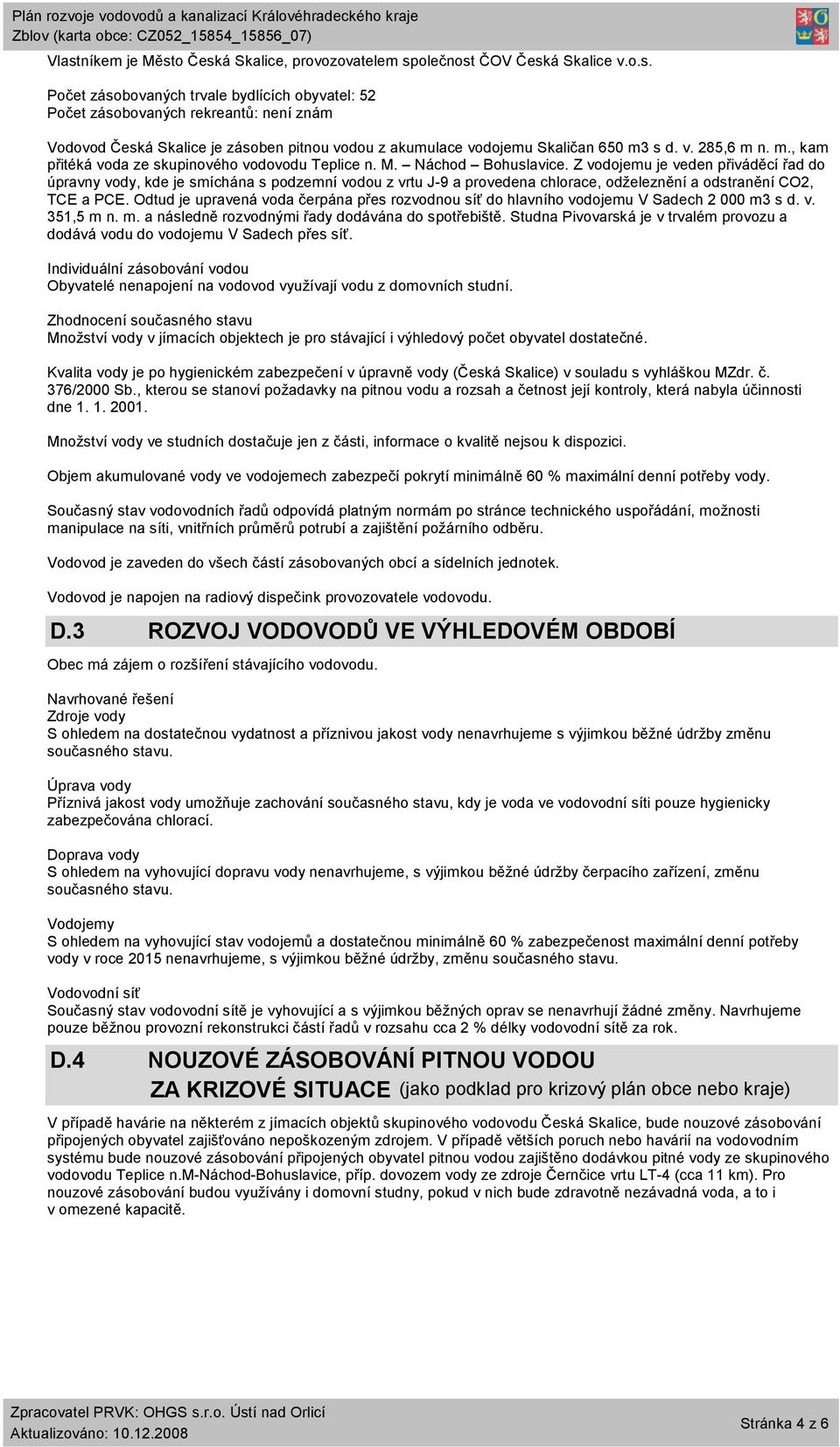 Z vodojemu je veden přiváděcí řad do úpravny vody, kde je smíchána s podzemní vodou z vrtu J-9 a provedena chlorace, odželeznění a odstranění CO2, TCE a PCE.