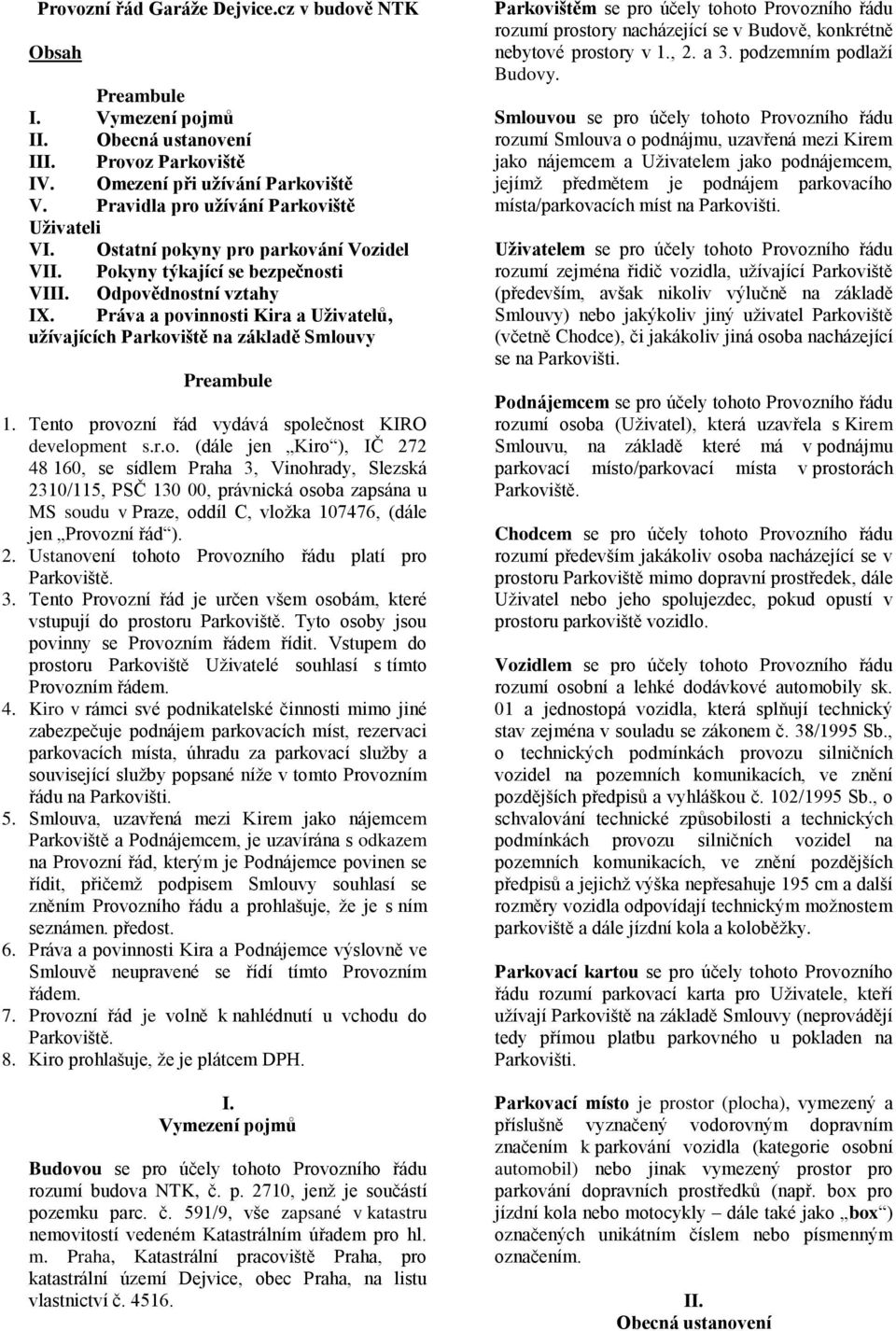 Práva a povinnosti Kira a Uživatelů, užívajících Parkoviště na základě Smlouvy Preambule 1. Tento provozní řád vydává společnost KIRO development s.r.o. (dále jen Kiro ), IČ 272 48 160, se sídlem Praha 3, Vinohrady, Slezská 2310/115, PSČ 130 00, právnická osoba zapsána u MS soudu v Praze, oddíl C, vložka 107476, (dále jen Provozní řád ).