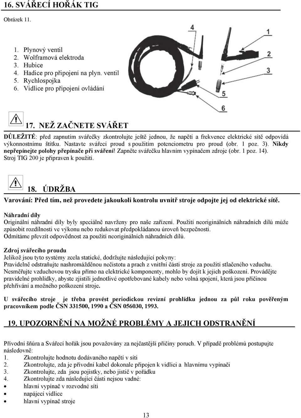 Nastavte svářecí proud s použitím potenciometru pro proud (obr. 1 poz. 3). Nikdy nepřepínejte polohy přepínače při sváření! Zapněte svářečku hlavním vypínačem zdroje (obr. 1 poz. 14).