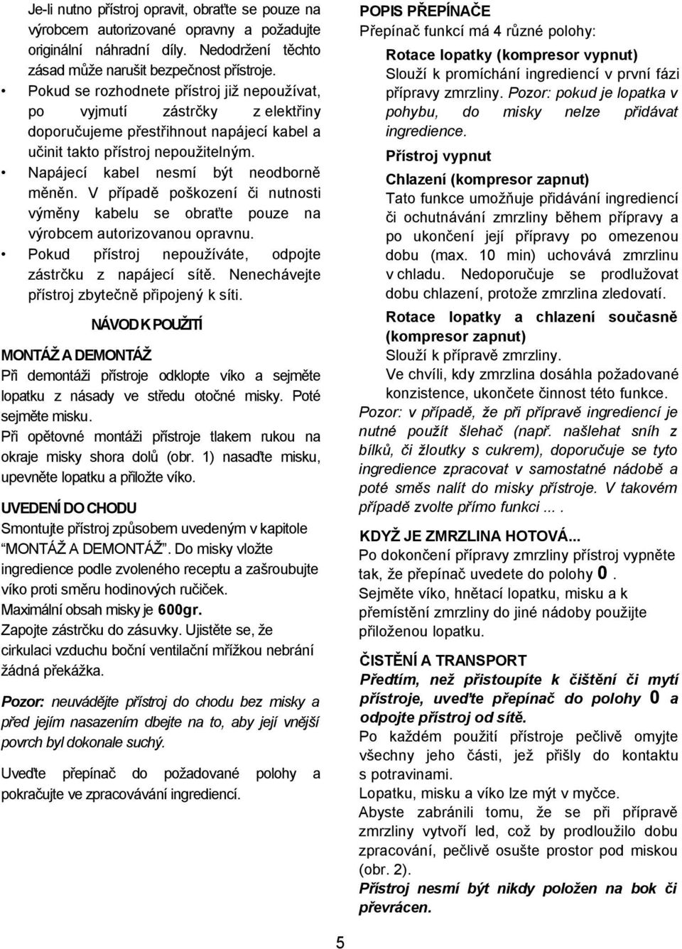 V případě poškození či nutnosti výměny kabelu se obraťte pouze na výrobcem autorizovanou opravnu. Pokud přístroj nepoužíváte, odpojte zástrčku z napájecí sítě.