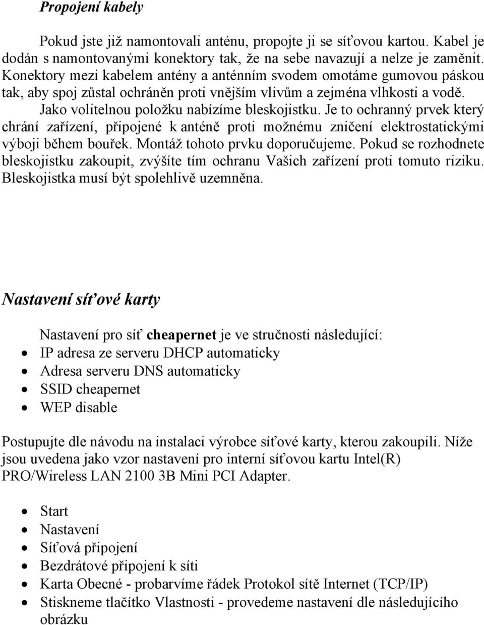 Je to ochranný prvek který chrání zařízení, připojené k anténě proti možnému zničení elektrostatickými výboji během bouřek. Montáž tohoto prvku doporučujeme.