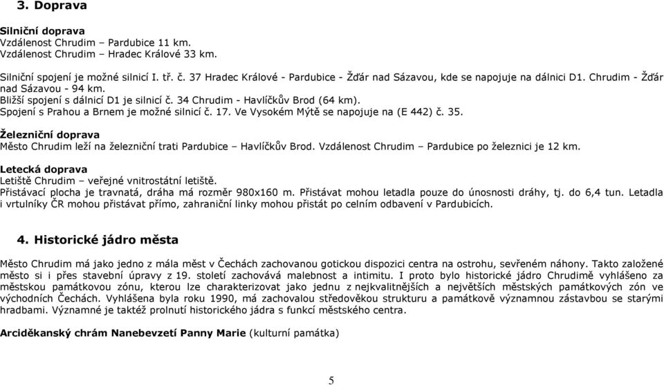 Spojení s Prahou a Brnem je možné silnicí č. 17. Ve Vysokém Mýtě se napojuje na (E 442) č. 35. Železniční doprava Město Chrudim leží na železniční trati Pardubice Havlíčkův Brod.