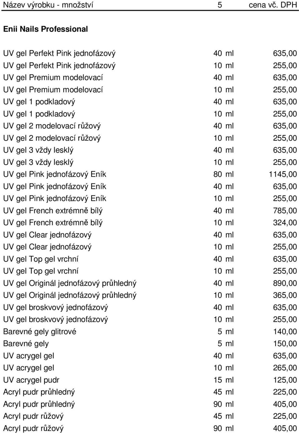 gel 1 podkladový 40 ml 635,00 UV gel 1 podkladový 10 ml 255,00 UV gel 2 modelovací růžový 40 ml 635,00 UV gel 2 modelovací růžový 10 ml 255,00 UV gel 3 vždy lesklý 40 ml 635,00 UV gel 3 vždy lesklý