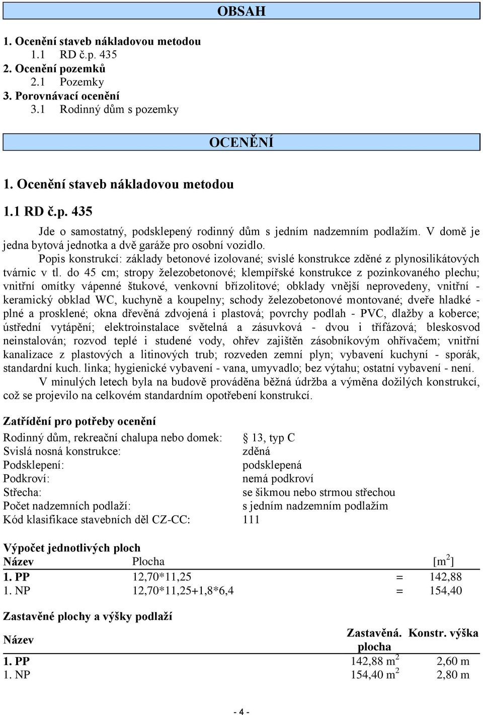 do 45 cm; stropy železobetonové; klempířské konstrukce z pozinkovaného plechu; vnitřní omítky vápenné štukové, venkovní břízolitové; obklady vnější neprovedeny, vnitřní - keramický obklad WC, kuchyně