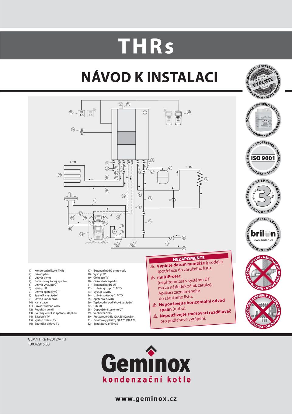 vytápění 9) Odvod kondenzátu 0) Kanalizace ) Přívod studené vody 2) Redukční ventil 3) Pojistný ventil se zpětnou klapkou 4) Zásobník TV 5) Výstup ohřevu TV 6) Zpátečka ohřevu TV 7) Expanzní nádrž