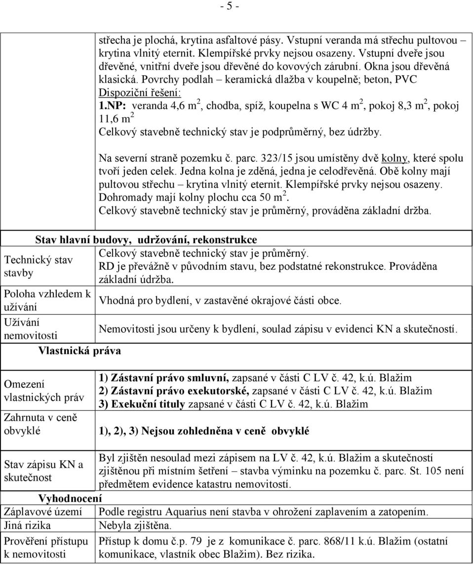 NP: veranda 4,6 m 2, chodba, spíž, koupelna s WC 4 m 2, pokoj 8,3 m 2, pokoj 11,6 m 2 Celkový stavebně technický stav je podprůměrný, bez údržby. Na severní straně pozemku č. parc.