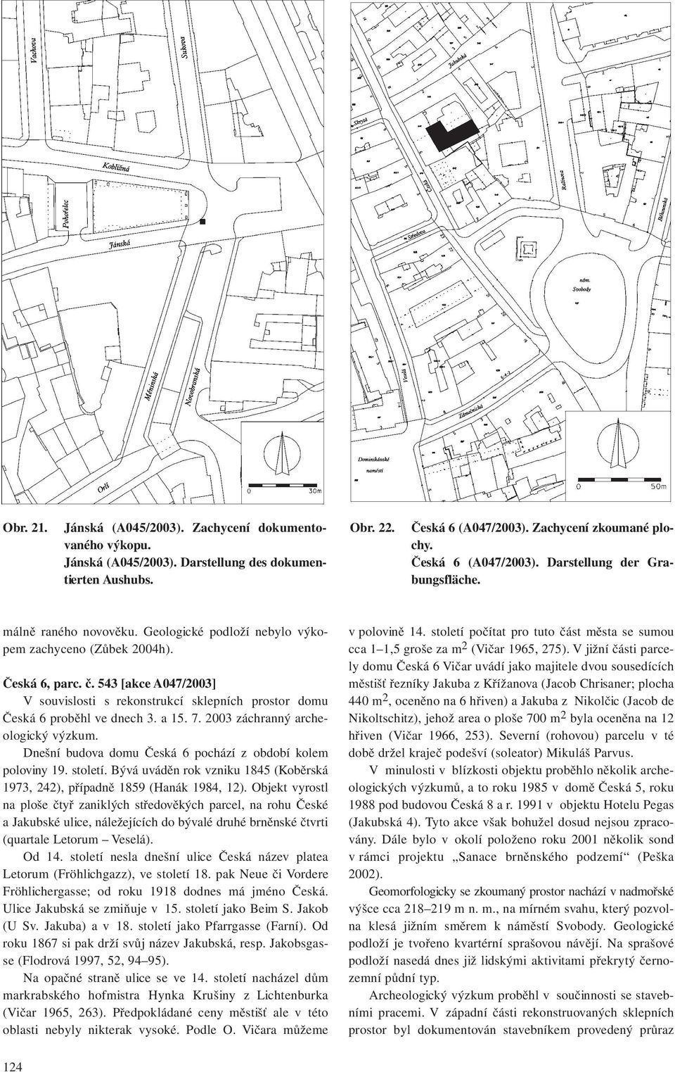 a 15. 7. 2003 záchranný archeologický výzkum. Dnešní budova domu Česká 6 pochází z období kolem poloviny 19. století. Bývá uváděn rok vzniku 1845 (Koběrská 1973, 242), případně 1859 (Hanák 1984, 12).