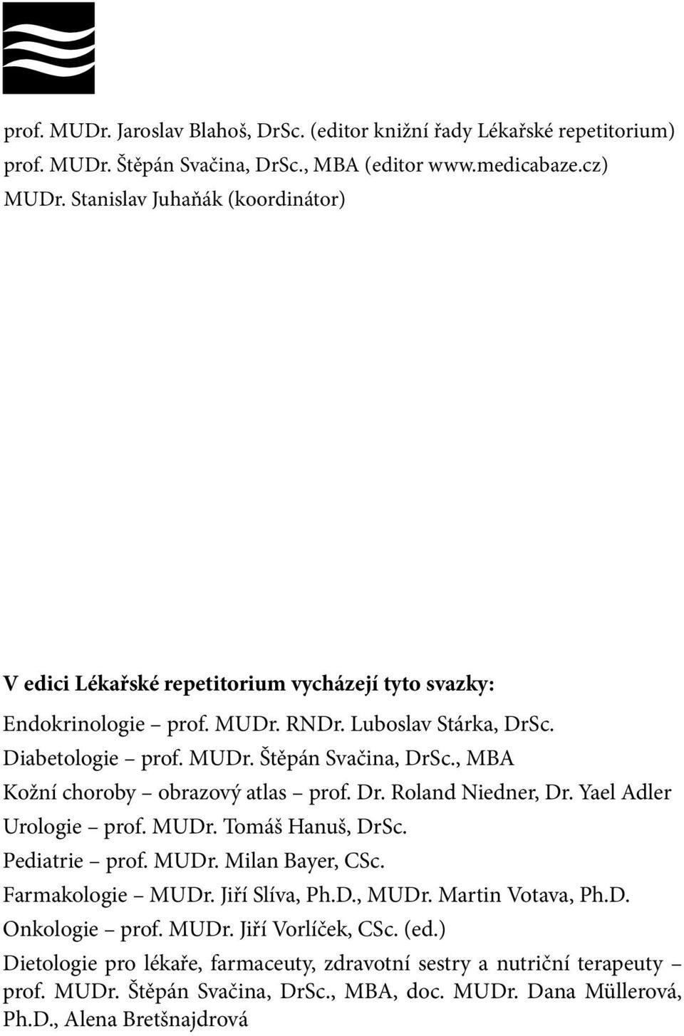 , MBA Kožní choroby obrazový atlas prof. Dr. Roland Niedner, Dr. Yael Adler Urologie prof. MUDr. Tomáš Hanuš, DrSc. Pediatrie prof. MUDr. Milan Bayer, CSc. Farmakologie MUDr. Jiří Slíva, Ph.D., MUDr.