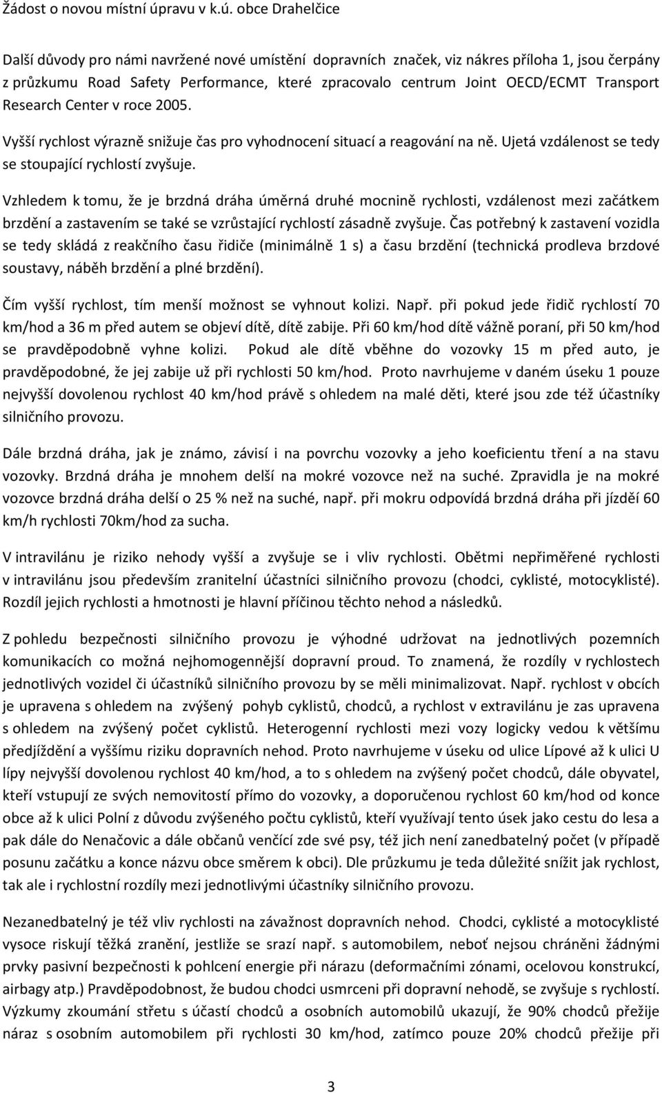 Vzhledem k tomu, že je brzdná dráha úměrná druhé mocnině rychlosti, vzdálenost mezi začátkem brzdění a zastavením se také se vzrůstající rychlostí zásadně zvyšuje.