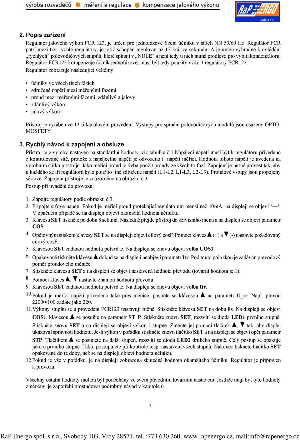 A je určen výhradně k ovládání rychlých polovodičových stupňů, které spínají v NULE a není tedy u nich nutná prodleva pro vybití kondenzátoru.