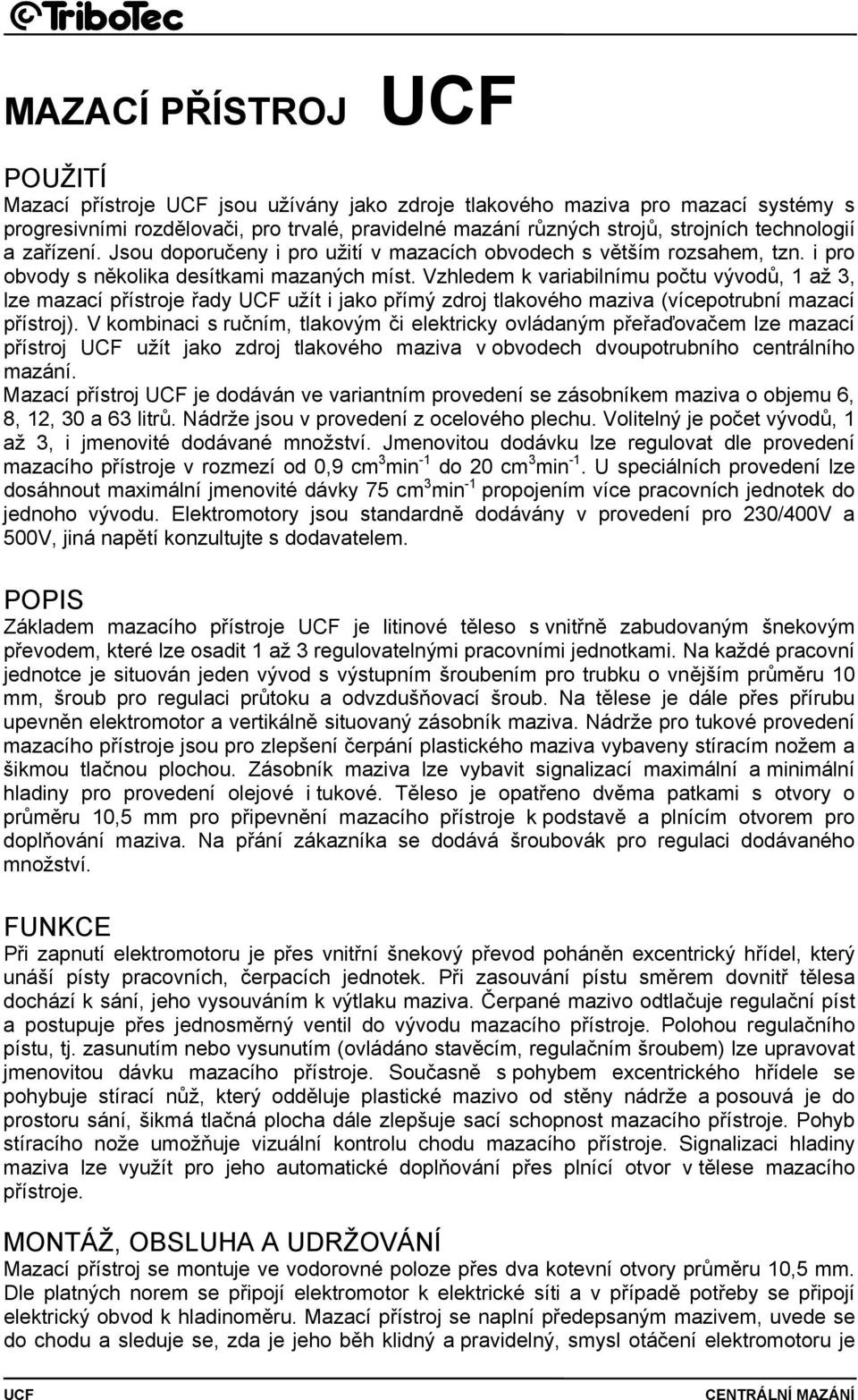 Vzhledem k variabilnímu počtu vývodů, 1 až 3, lze mazací přístroje řady užít i jako přímý zdroj tlakového maziva (vícepotrubní mazací přístroj).