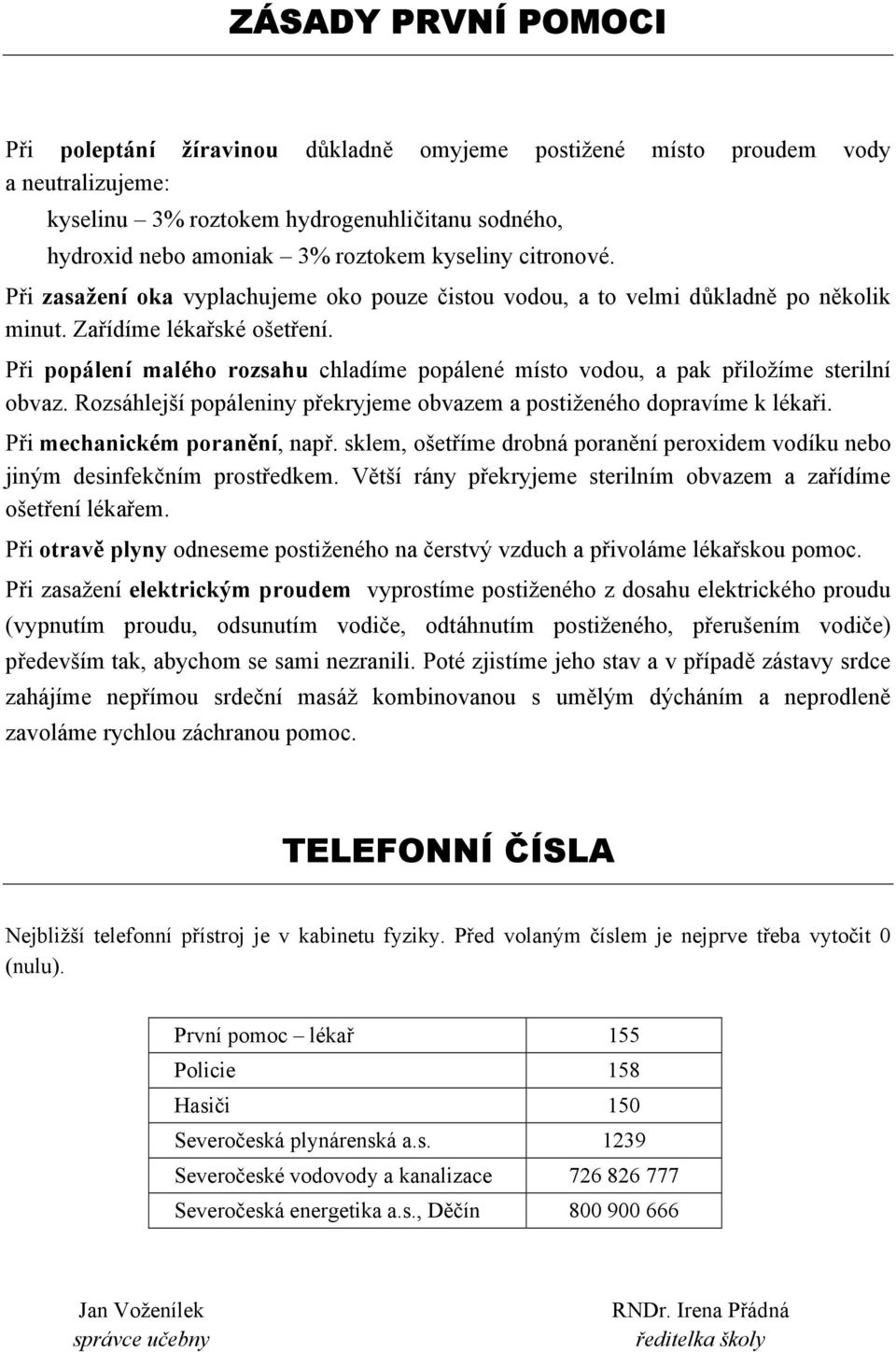 Při popálení malého rozsahu chladíme popálené místo vodou, a pak přiložíme sterilní obvaz. Rozsáhlejší popáleniny překryjeme obvazem a postiženého dopravíme k lékaři. Při mechanickém poranění, např.