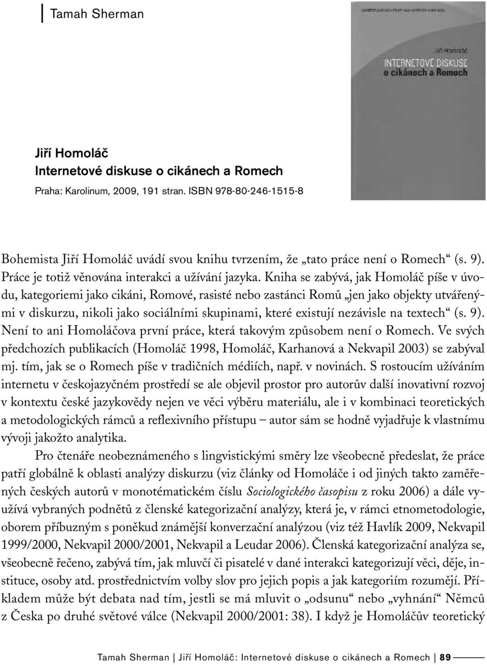 Kniha se zabývá, jak Homoláč píše v úvodu, kategoriemi jako cikáni, Romové, rasisté nebo zastánci Romů jen jako objekty utvářenými v diskurzu, nikoli jako sociálními skupinami, které existují