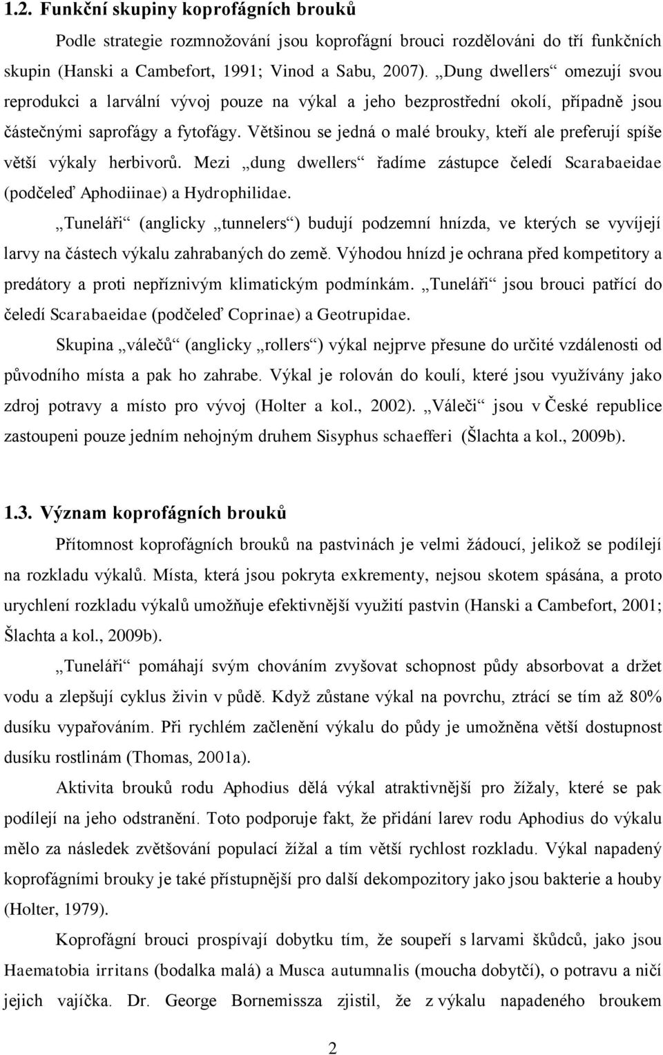 Většinou se jedná o malé brouky, kteří ale preferují spíše větší výkaly herbivorů. Mezi dung dwellers řadíme zástupce čeledí Scarabaeidae (podčeleď Aphodiinae) a Hydrophilidae.