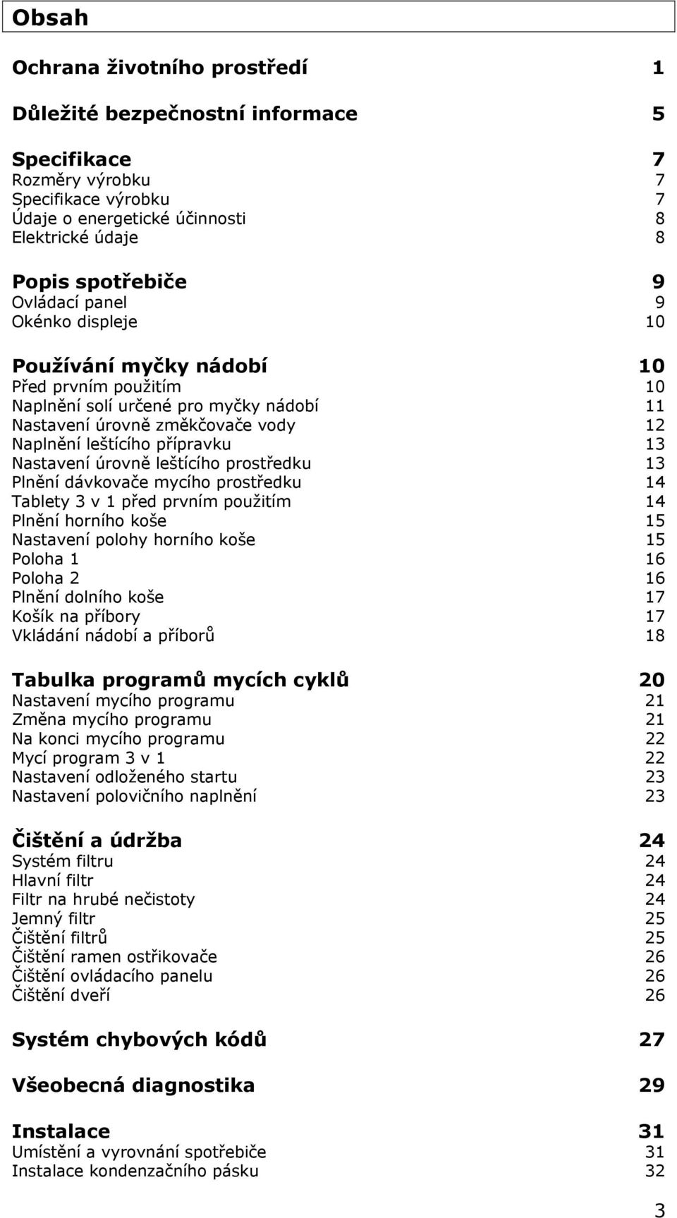 Nastavení úrovně leštícího prostředku 13 Plnění dávkovače mycího prostředku 14 Tablety 3 v 1 před prvním použitím 14 Plnění horního koše 15 Nastavení polohy horního koše 15 Poloha 1 16 Poloha 2 16