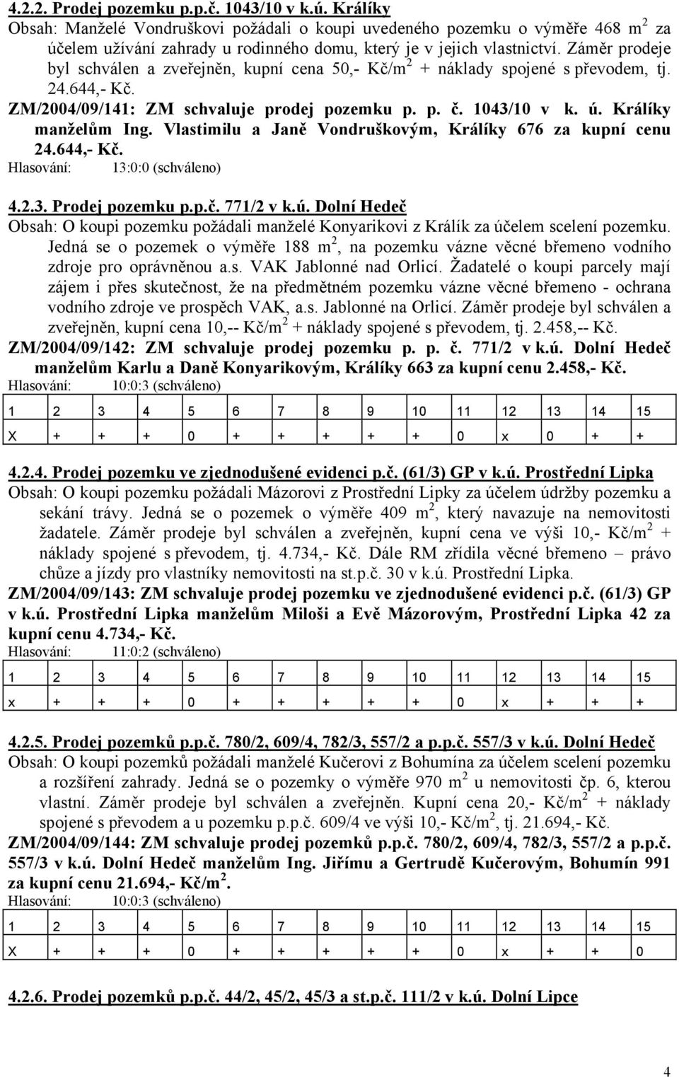 Záměr prodeje byl schválen a zveřejněn, kupní cena 50,- Kč/m 2 + náklady spojené s převodem, tj. 24.644,- Kč. ZM/2004/09/141: ZM schvaluje prodej pozemku p. p. č. 1043/10 v k. ú. Králíky manželům Ing.