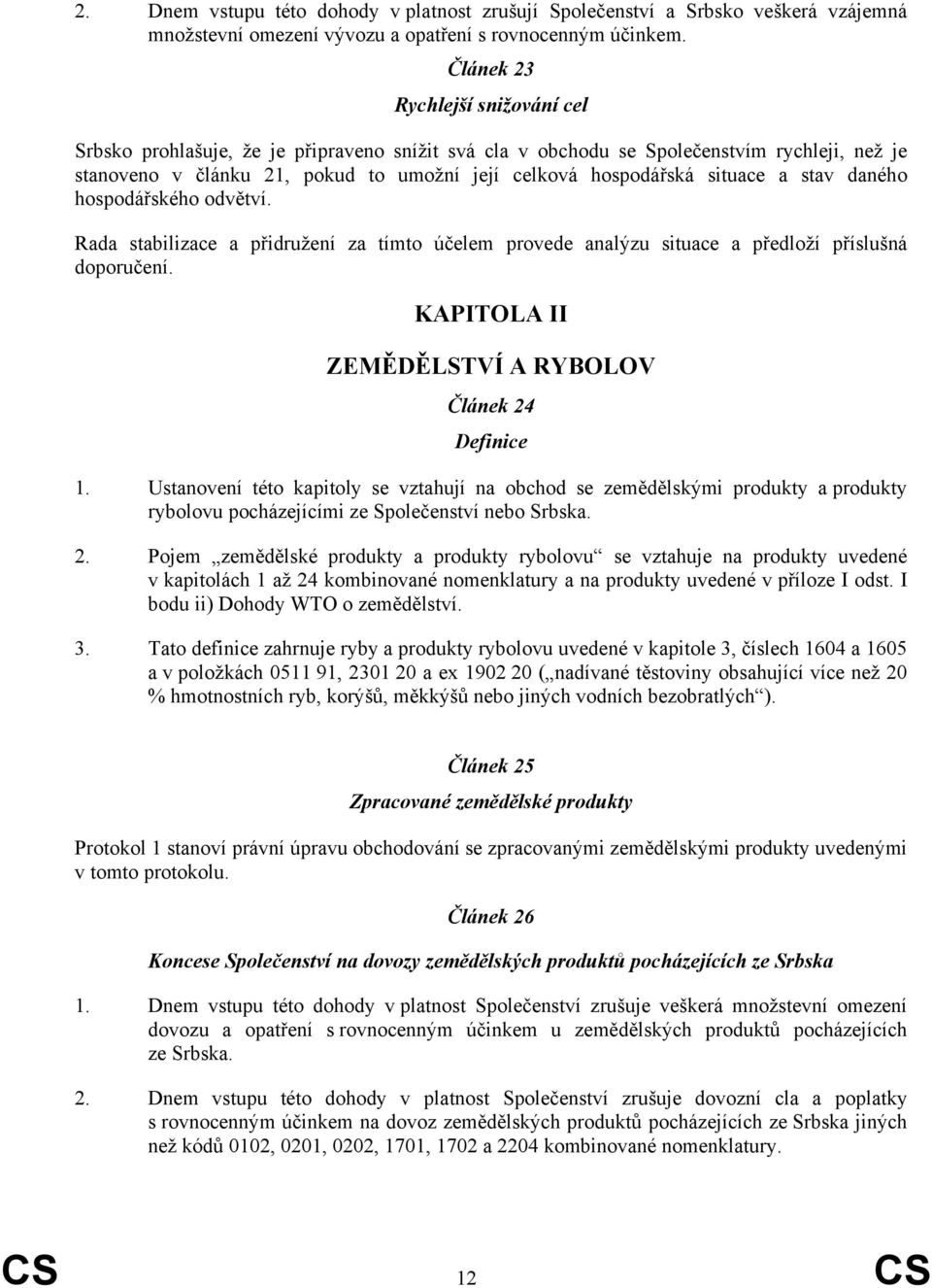 situace a stav daného hospodářského odvětví. Rada stabilizace a přidružení za tímto účelem provede analýzu situace a předloží příslušná doporučení.