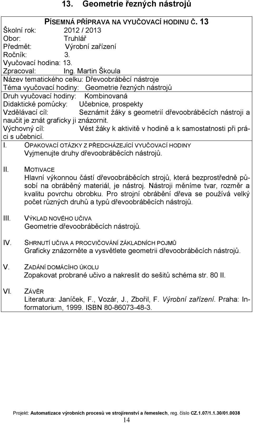 znázornit. Vyjmenujte druhy dřevoobráběcích nástrojů. I Hlavní výkonnou částí dřevoobráběcích strojů, která bezprostředně působí na obráběný materiál, je nástroj.