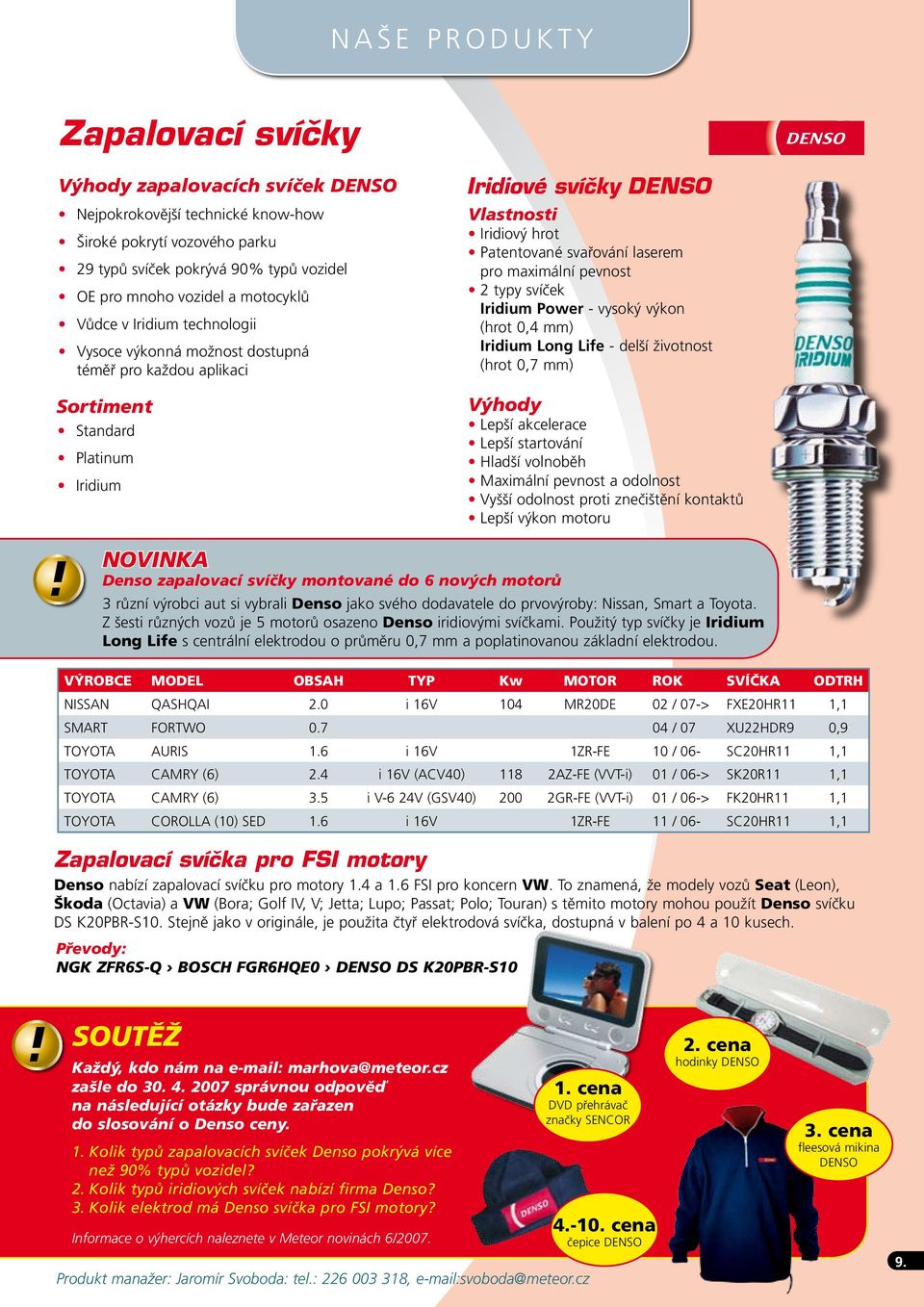 Patentované svařování laserem pro maximální pevnost 2 typy svíček Iridium Power - vysoký výkon (hrot 0,4 mm) Iridium Long Life - delší životnost (hrot 0,7 mm) Výhody Lepší akcelerace Lepší startování