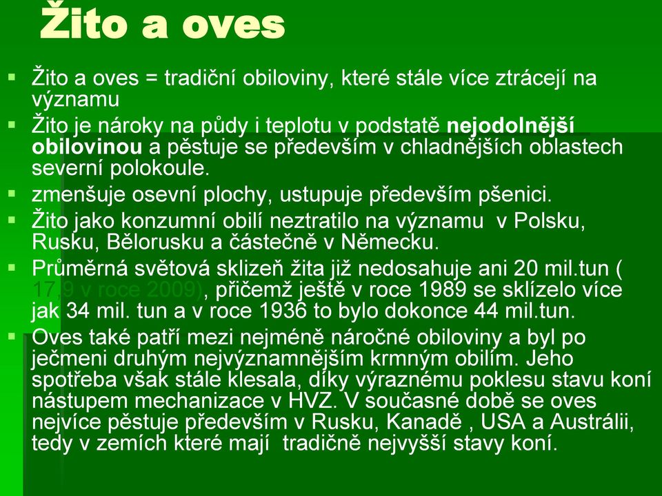 Průměrná světová sklizeň ţita jiţ nedosahuje ani 20 mil.tun ( 17,9 v roce 2009),, přičemţ ještě v roce 1989 se sklízelo více jak 34 mil. tun a v roce 1936 to bylo dokonce 44 mil.tun. Oves také patří mezi nejméně náročné obiloviny a byl po ječmeni druhým nejvýznamnějším krmným obilím.