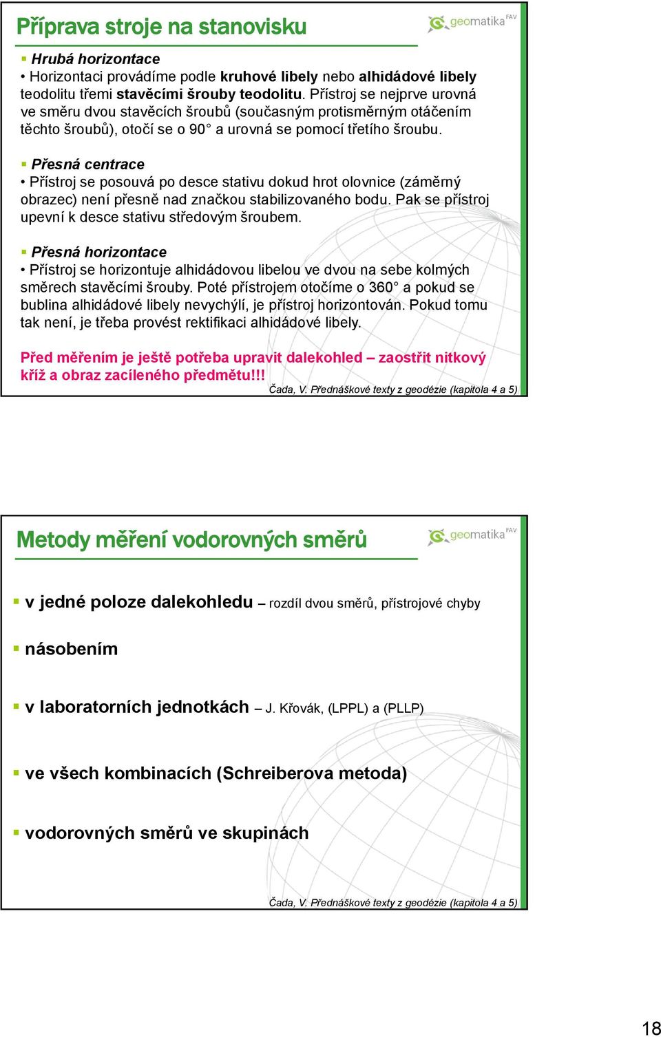 Přesná centrace Přístroj se posouvá po desce stativu dokud hrot olovnice (záměrný obrazec) není přesně nad značkou stabilizovaného bodu. Pak se přístroj upevní k desce stativu středovým šroubem.