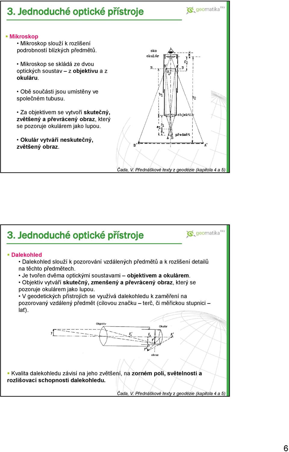 Jednoduché optické přístroje Dalekohled Dalekohled slouží k pozorování vzdálených předmětů a k rozlišení detailů na těchto předmětech. Je tvořen dvěma optickými soustavami objektivem a okulárem.