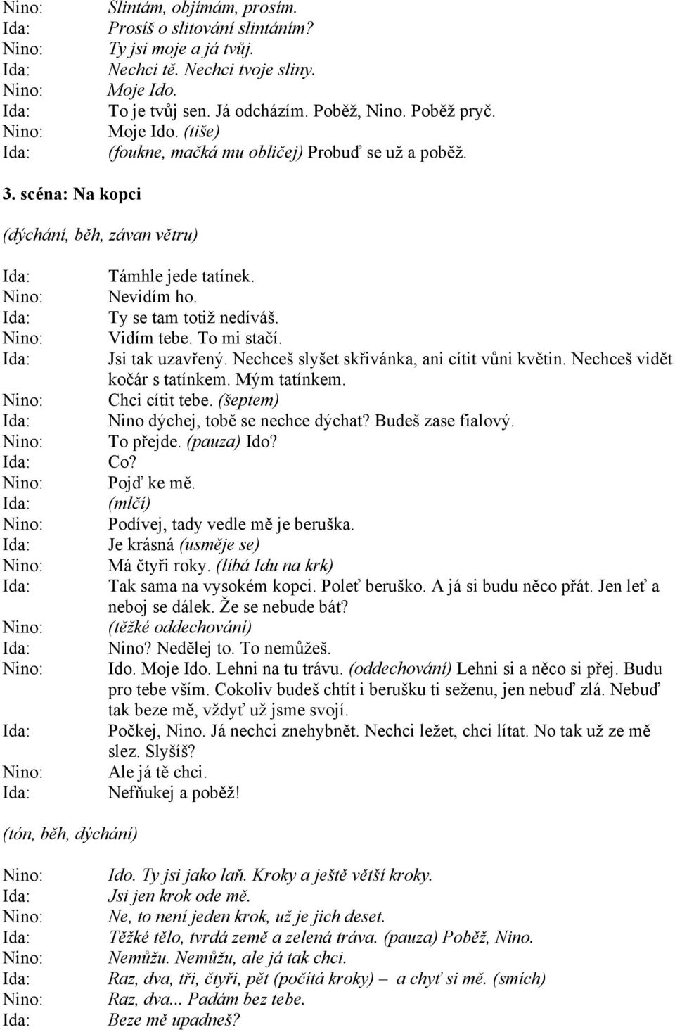 Nechceš vidět kočár s tatínkem. Mým tatínkem. Chci cítit tebe. (šeptem) Nino dýchej, tobě se nechce dýchat? Budeš zase fialový. To přejde. (pauza) Ido? Co? Pojď ke mě.