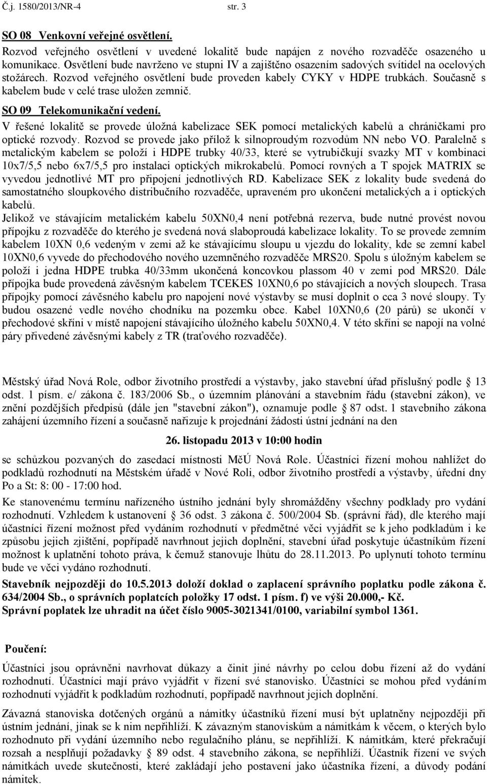 Současně s kabelem bude v celé trase uložen zemnič. SO 09 Telekomunikační vedení. V řešené lokalitě se provede úložná kabelizace SEK pomocí metalických kabelů a chráničkami pro optické rozvody.