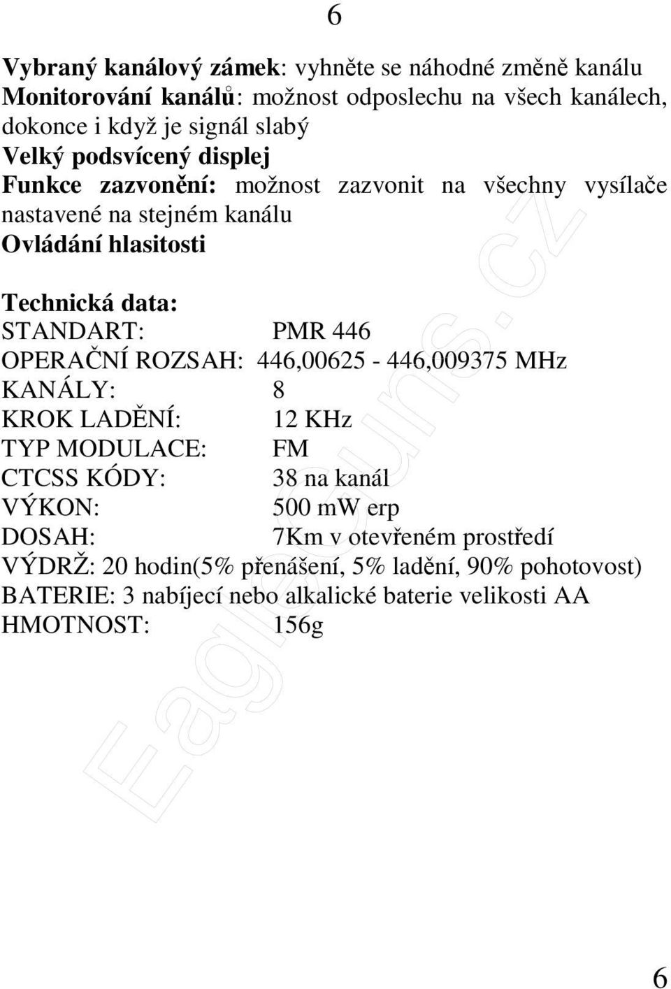 STANDART: PMR 446 OPERAČNÍ ROZSAH: 446,00625-446,009375 MHz KANÁLY: 8 KROK LADĚNÍ: 12 KHz TYP MODULACE: FM CTCSS KÓDY: 38 na kanál VÝKON: 500 mw erp