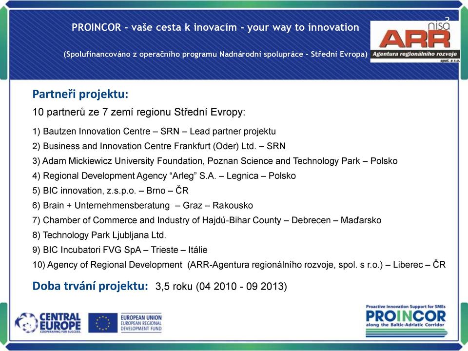 ndation, Poznan Science and Technology Park Polsko 4) Regional Development Agency Arleg S.A. Legnica Polsko 5) BIC innovation, z.s.p.o. Brno ČR 6) Brain + Unternehmensberatung Graz Rakousko 7) Chamber of Commerce and Industry of Hajdú-Bihar County Debrecen Maďarsko 8) Technology Park Ljubljana Ltd.