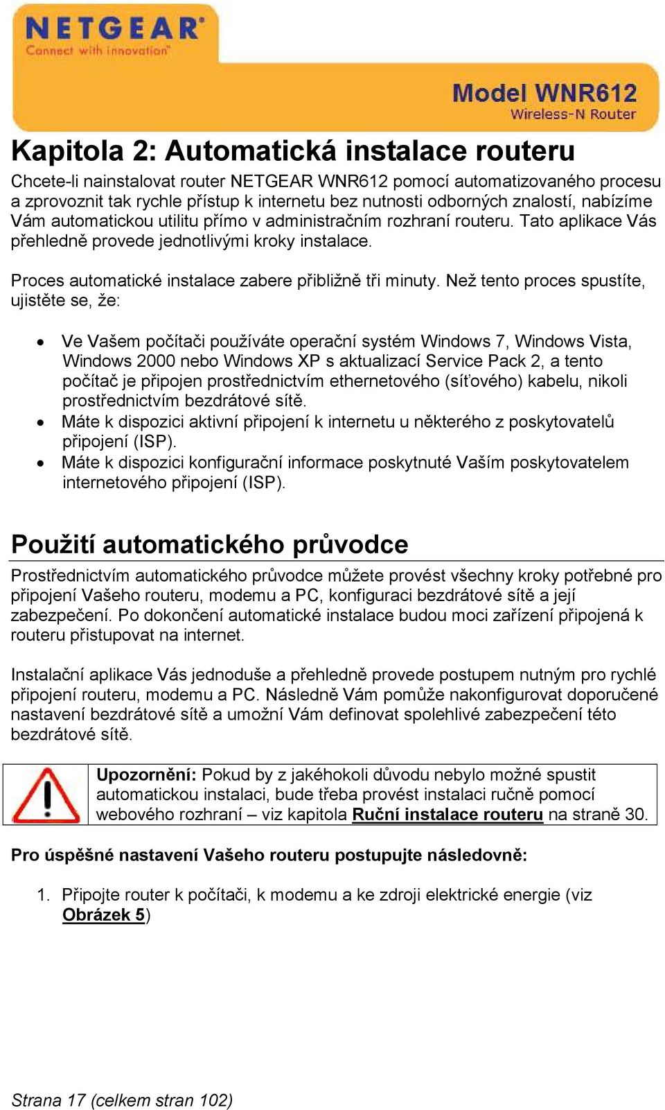 Než tento proces spustíte, ujistěte se, že: Ve Vašem počítači používáte operační systém Windows 7, Windows Vista, Windows 2000 nebo Windows XP s aktualizací Service Pack 2, a tento počítač je