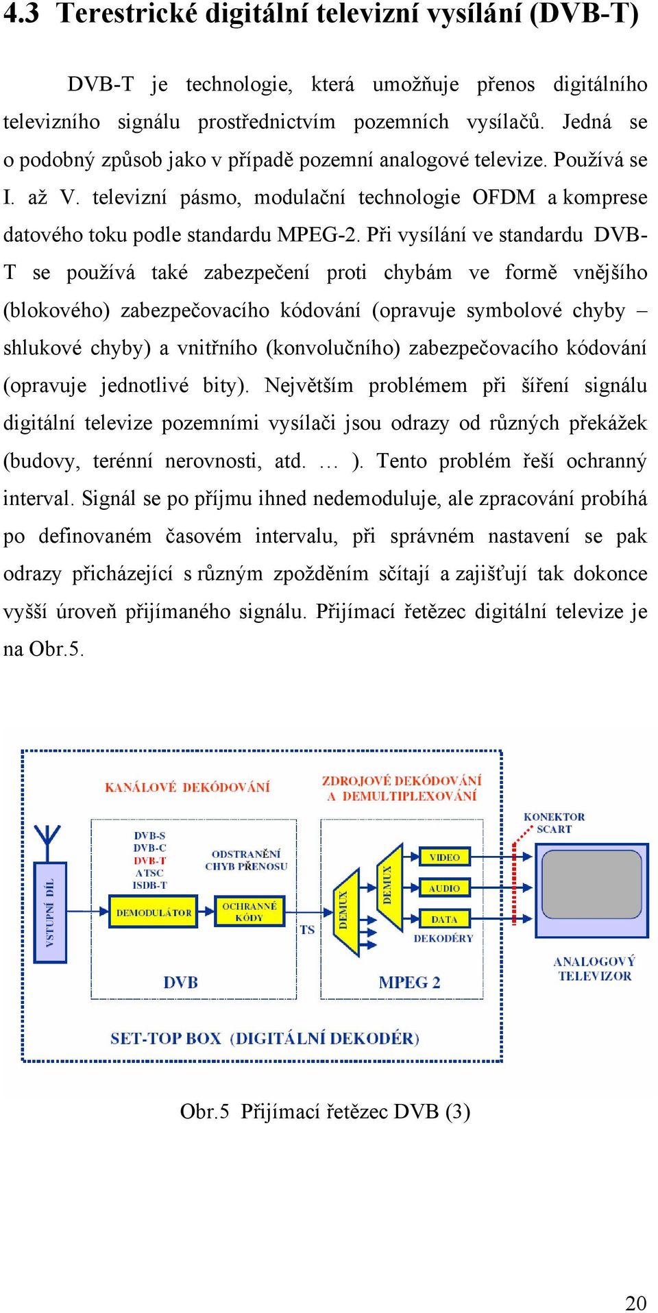 Při vysílání ve standardu DVB- T se používá také zabezpečení proti chybám ve formě vnějšího (blokového) zabezpečovacího kódování (opravuje symbolové chyby shlukové chyby) a vnitřního (konvolučního)