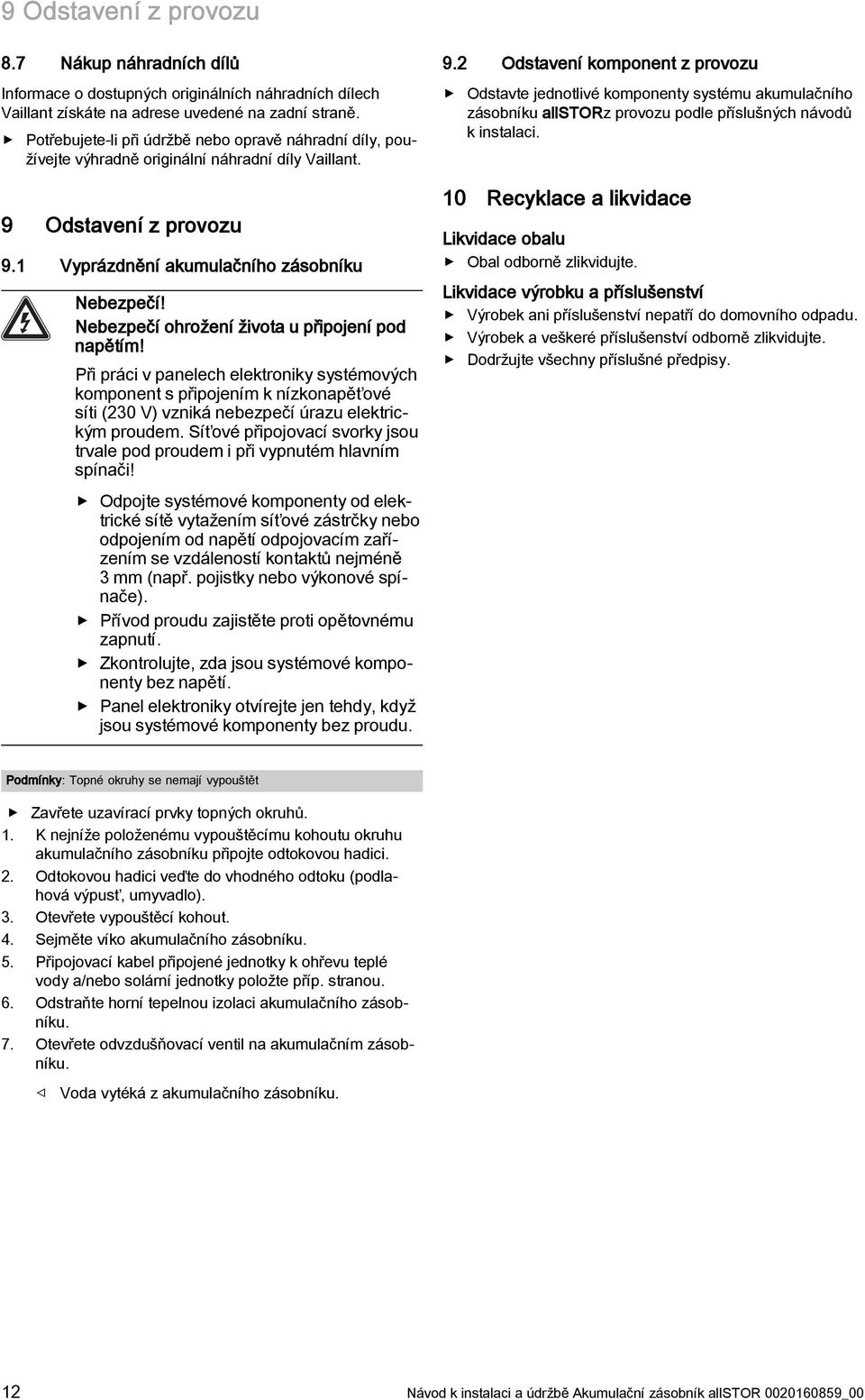 Nebezpečí ohrožení života u připojení pod napětím! Při práci v panelech elektroniky systémových komponent s připojením k nízkonapěťové síti (230 V) vzniká nebezpečí úrazu elektrickým proudem.