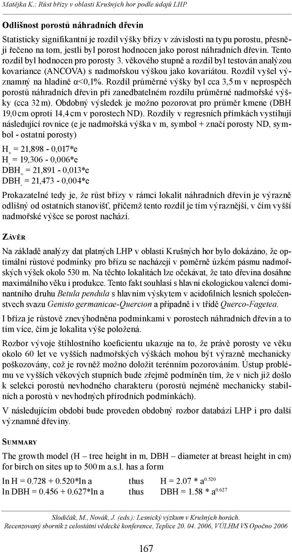 Rozdíl průměrné výšky byl cca 3,5 m v neprospěch porostů náhradních dřevin při zanedbatelném rozdílu průměrné nadmořské výšky (cca 32 m).