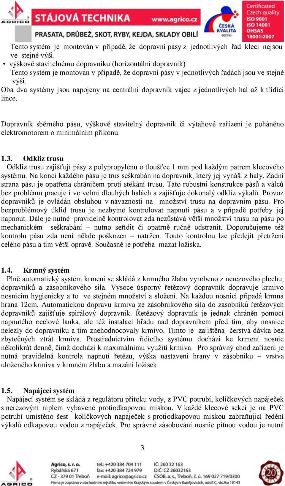 Oba dva systémy jsou napojeny na centrální dopravník vajec z jednotlivých hal až k třídící lince.