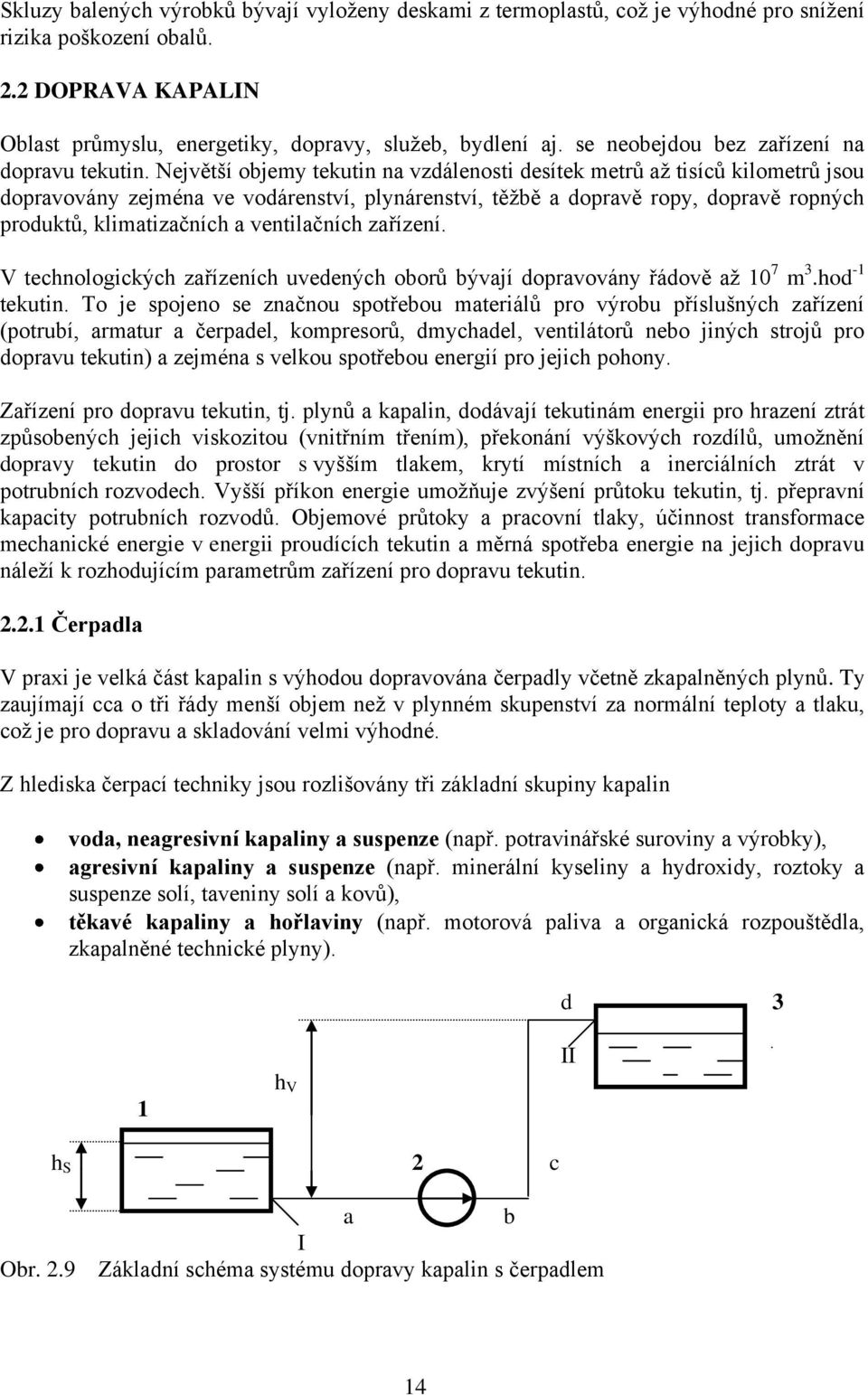 Největší objemy tekutin na vzdálenosti desítek metrů až tisíců kilometrů jsou dopravovány zejména ve vodárenství, plynárenství, těžbě a dopravě ropy, dopravě ropných produktů, klimatizačních a