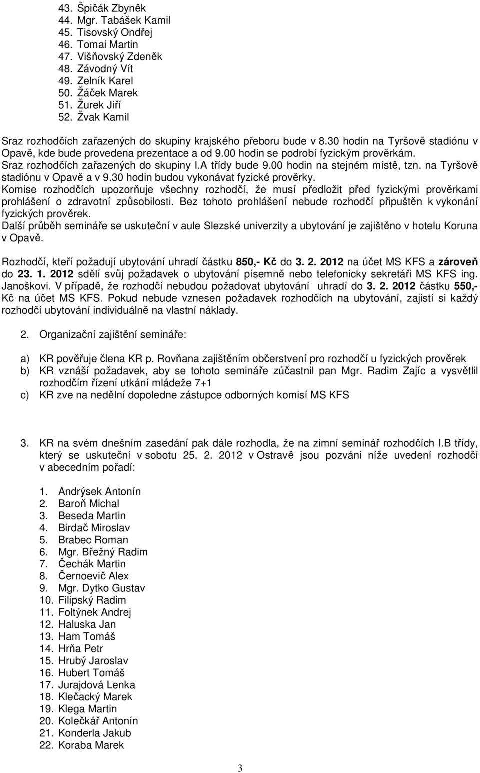 Sraz rozhodčích zařazených do skupiny I.A třídy bude 9.00 hodin na stejném místě, tzn. na Tyršově stadiónu v Opavě a v 9.30 hodin budou vykonávat fyzické prověrky.